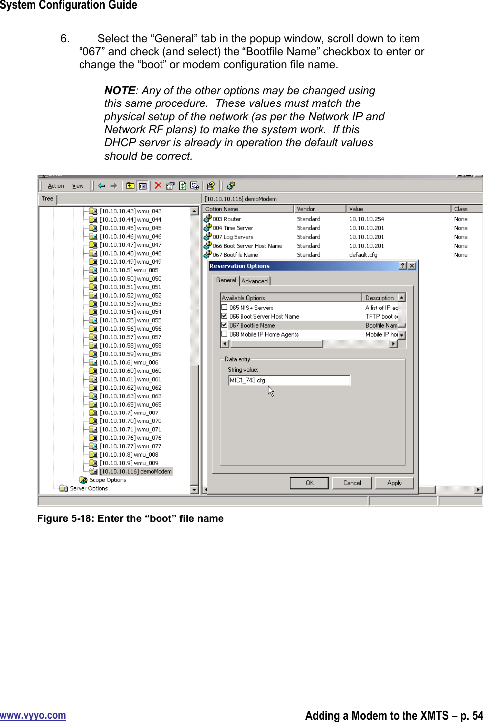 System Configuration Guidewww.vyyo.comAdding a Modem to the XMTS – p. 546.  Select the “General” tab in the popup window, scroll down to item“067” and check (and select) the “Bootfile Name” checkbox to enter orchange the “boot” or modem configuration file name.NOTE: Any of the other options may be changed usingthis same procedure.  These values must match thephysical setup of the network (as per the Network IP andNetwork RF plans) to make the system work.  If thisDHCP server is already in operation the default valuesshould be correct.Figure 5-18: Enter the “boot” file name