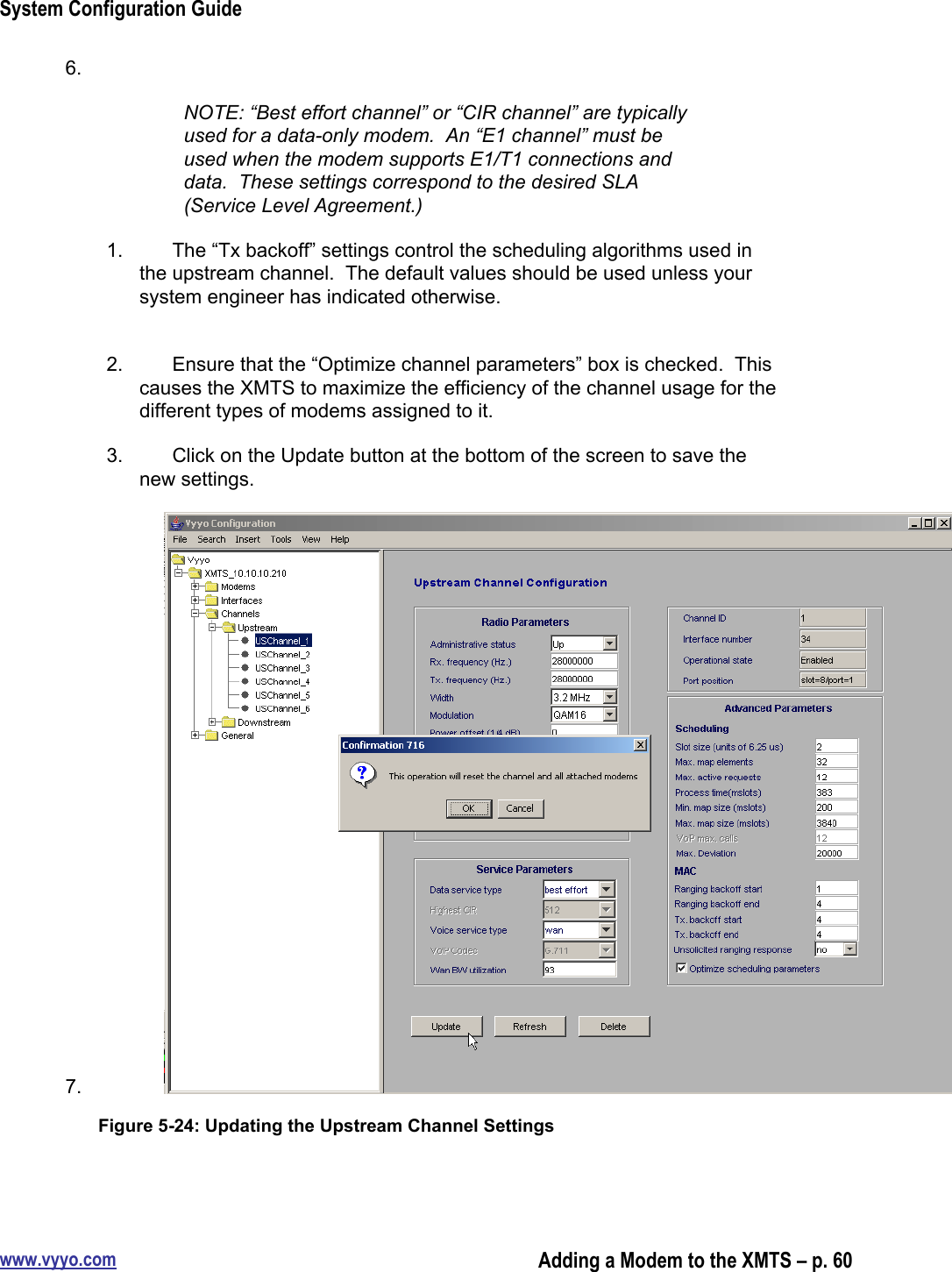 System Configuration Guidewww.vyyo.comAdding a Modem to the XMTS – p. 606. NOTE: “Best effort channel” or “CIR channel” are typicallyused for a data-only modem.  An “E1 channel” must beused when the modem supports E1/T1 connections anddata.  These settings correspond to the desired SLA(Service Level Agreement.)1.  The “Tx backoff” settings control the scheduling algorithms used inthe upstream channel.  The default values should be used unless yoursystem engineer has indicated otherwise.2.  Ensure that the “Optimize channel parameters” box is checked.  Thiscauses the XMTS to maximize the efficiency of the channel usage for thedifferent types of modems assigned to it.3.  Click on the Update button at the bottom of the screen to save thenew settings.7. Figure 5-24: Updating the Upstream Channel Settings