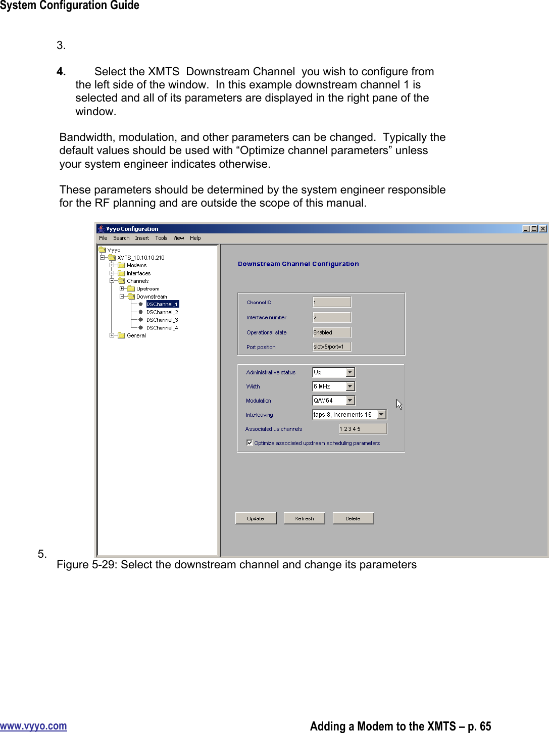 System Configuration Guidewww.vyyo.comAdding a Modem to the XMTS – p. 653. 4.  Select the XMTS  Downstream Channel  you wish to configure fromthe left side of the window.  In this example downstream channel 1 isselected and all of its parameters are displayed in the right pane of thewindow.Bandwidth, modulation, and other parameters can be changed.  Typically thedefault values should be used with “Optimize channel parameters” unlessyour system engineer indicates otherwise.These parameters should be determined by the system engineer responsiblefor the RF planning and are outside the scope of this manual.5.  Figure 5-29: Select the downstream channel and change its parameters