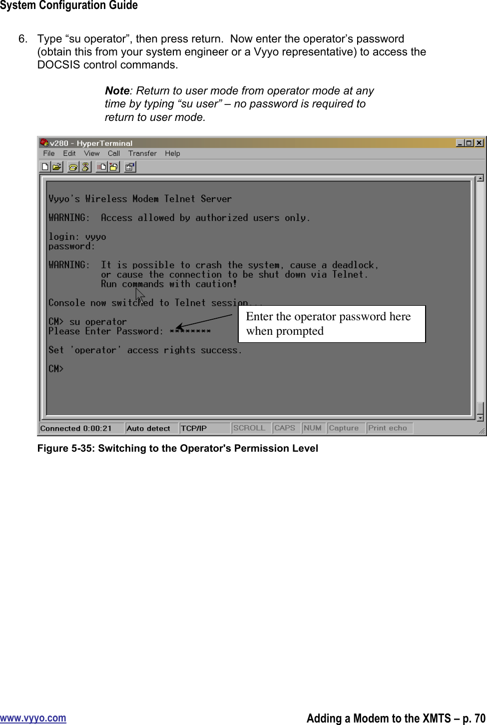 System Configuration Guidewww.vyyo.comAdding a Modem to the XMTS – p. 706.  Type “su operator”, then press return.  Now enter the operator’s password(obtain this from your system engineer or a Vyyo representative) to access theDOCSIS control commands.Note: Return to user mode from operator mode at anytime by typing “su user” – no password is required toreturn to user mode.Figure 5-35: Switching to the Operator&apos;s Permission LevelEnter the operator password herewhen prompted