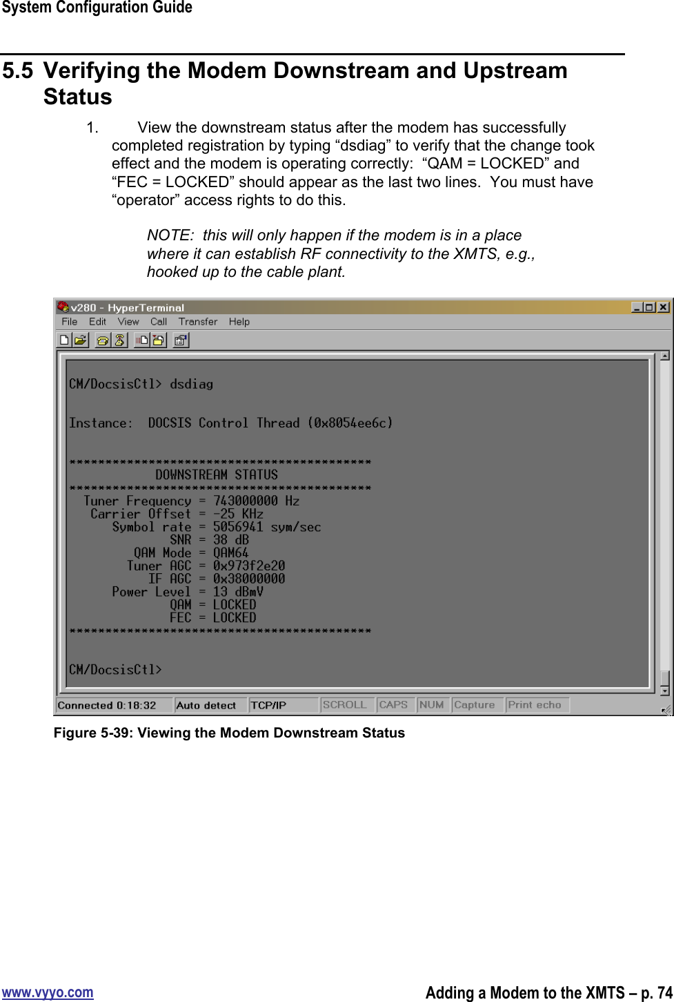 System Configuration Guidewww.vyyo.comAdding a Modem to the XMTS – p. 745.5  Verifying the Modem Downstream and UpstreamStatus1.  View the downstream status after the modem has successfullycompleted registration by typing “dsdiag” to verify that the change tookeffect and the modem is operating correctly:  “QAM = LOCKED” and“FEC = LOCKED” should appear as the last two lines.  You must have“operator” access rights to do this.NOTE:  this will only happen if the modem is in a placewhere it can establish RF connectivity to the XMTS, e.g.,hooked up to the cable plant.Figure 5-39: Viewing the Modem Downstream Status