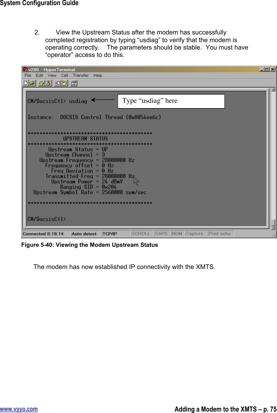 System Configuration Guidewww.vyyo.comAdding a Modem to the XMTS – p. 752.  View the Upstream Status after the modem has successfullycompleted registration by typing “usdiag” to verify that the modem isoperating correctly.    The parameters should be stable.  You must have“operator” access to do this.Figure 5-40: Viewing the Modem Upstream StatusThe modem has now established IP connectivity with the XMTS.Type “usdiag” here