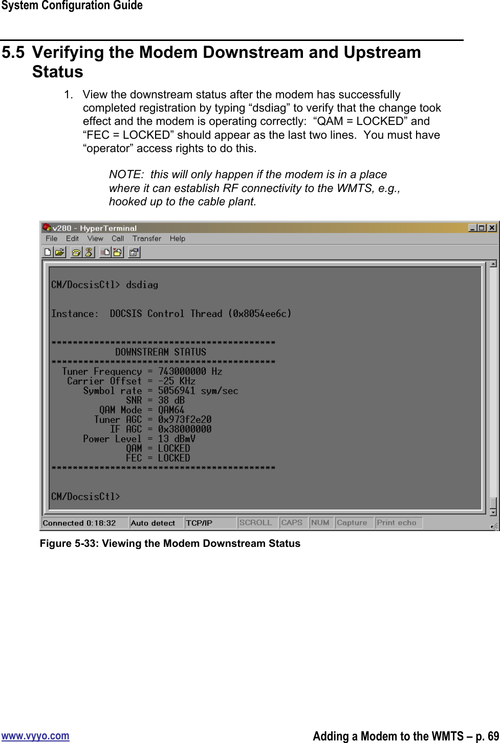 System Configuration Guidewww.vyyo.comAdding a Modem to the WMTS – p. 695.5  Verifying the Modem Downstream and UpstreamStatus1.  View the downstream status after the modem has successfullycompleted registration by typing “dsdiag” to verify that the change tookeffect and the modem is operating correctly:  “QAM = LOCKED” and“FEC = LOCKED” should appear as the last two lines.  You must have“operator” access rights to do this.NOTE:  this will only happen if the modem is in a placewhere it can establish RF connectivity to the WMTS, e.g.,hooked up to the cable plant.Figure 5-33: Viewing the Modem Downstream Status