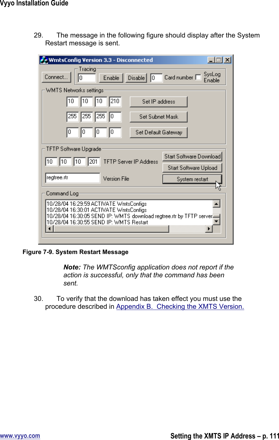 Vyyo Installation Guidewww.vyyo.comSetting the XMTS IP Address – p. 11129.  The message in the following figure should display after the SystemRestart message is sent.Figure 7-9. System Restart MessageNote: The WMTSconfig application does not report if theaction is successful, only that the command has beensent.30.  To verify that the download has taken effect you must use theprocedure described in Appendix B.  Checking the XMTS Version.