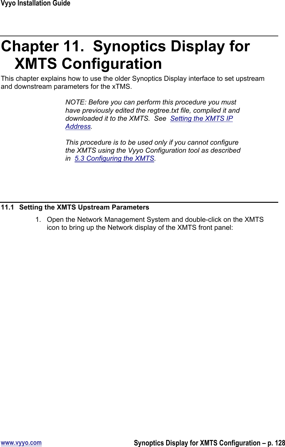 Vyyo Installation Guidewww.vyyo.comSynoptics Display for XMTS Configuration – p. 128Chapter 11.  Synoptics Display forXMTS ConfigurationThis chapter explains how to use the older Synoptics Display interface to set upstreamand downstream parameters for the xTMS.NOTE: Before you can perform this procedure you musthave previously edited the regtree.txt file, compiled it anddownloaded it to the XMTS.  See  Setting the XMTS IPAddress.This procedure is to be used only if you cannot configurethe XMTS using the Vyyo Configuration tool as describedin  5.3 Configuring the XMTS.11.1  Setting the XMTS Upstream Parameters1.  Open the Network Management System and double-click on the XMTSicon to bring up the Network display of the XMTS front panel: