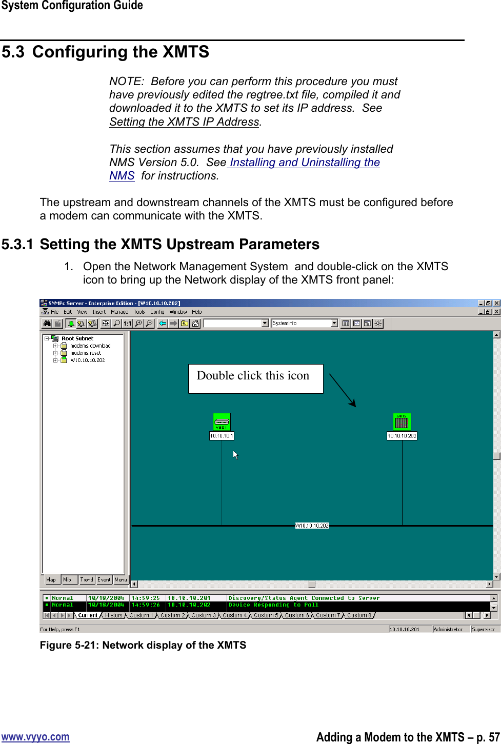 System Configuration Guidewww.vyyo.comAdding a Modem to the XMTS – p. 575.3  Configuring the XMTSNOTE:  Before you can perform this procedure you musthave previously edited the regtree.txt file, compiled it anddownloaded it to the XMTS to set its IP address.  SeeSetting the XMTS IP Address.This section assumes that you have previously installedNMS Version 5.0.  See Installing and Uninstalling theNMS  for instructions.The upstream and downstream channels of the XMTS must be configured beforea modem can communicate with the XMTS.5.3.1 Setting the XMTS Upstream Parameters1.  Open the Network Management System  and double-click on the XMTSicon to bring up the Network display of the XMTS front panel:Figure 5-21: Network display of the XMTSDouble click this icon