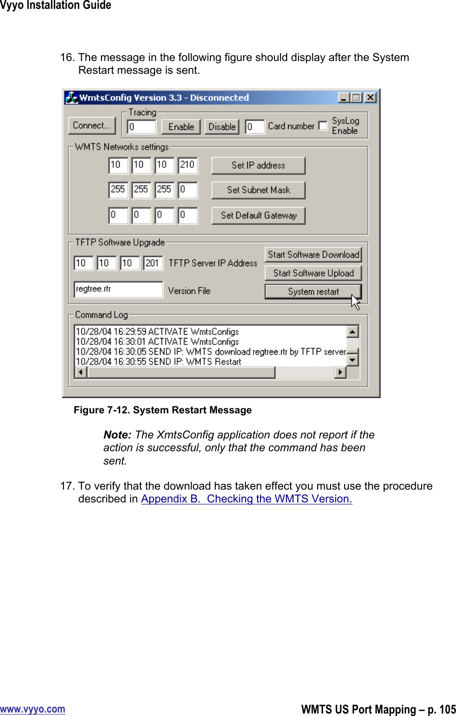 Vyyo Installation Guidewww.vyyo.comWMTS US Port Mapping – p. 10516. The message in the following figure should display after the SystemRestart message is sent.Figure 7-12. System Restart MessageNote: The XmtsConfig application does not report if theaction is successful, only that the command has beensent.17. To verify that the download has taken effect you must use the proceduredescribed in Appendix B.  Checking the WMTS Version.