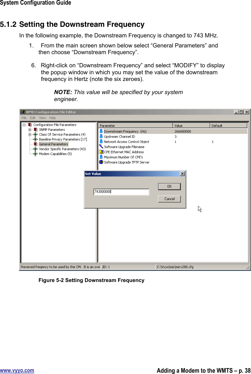 System Configuration Guidewww.vyyo.comAdding a Modem to the WMTS – p. 385.1.2 Setting the Downstream FrequencyIn the following example, the Downstream Frequency is changed to 743 MHz.1.  From the main screen shown below select “General Parameters” andthen choose “Downstream Frequency”.6.  Right-click on “Downstream Frequency” and select “MODIFY” to displaythe popup window in which you may set the value of the downstreamfrequency in Hertz (note the six zeroes).NOTE: This value will be specified by your systemengineer.Figure 5-2 Setting Downstream Frequency