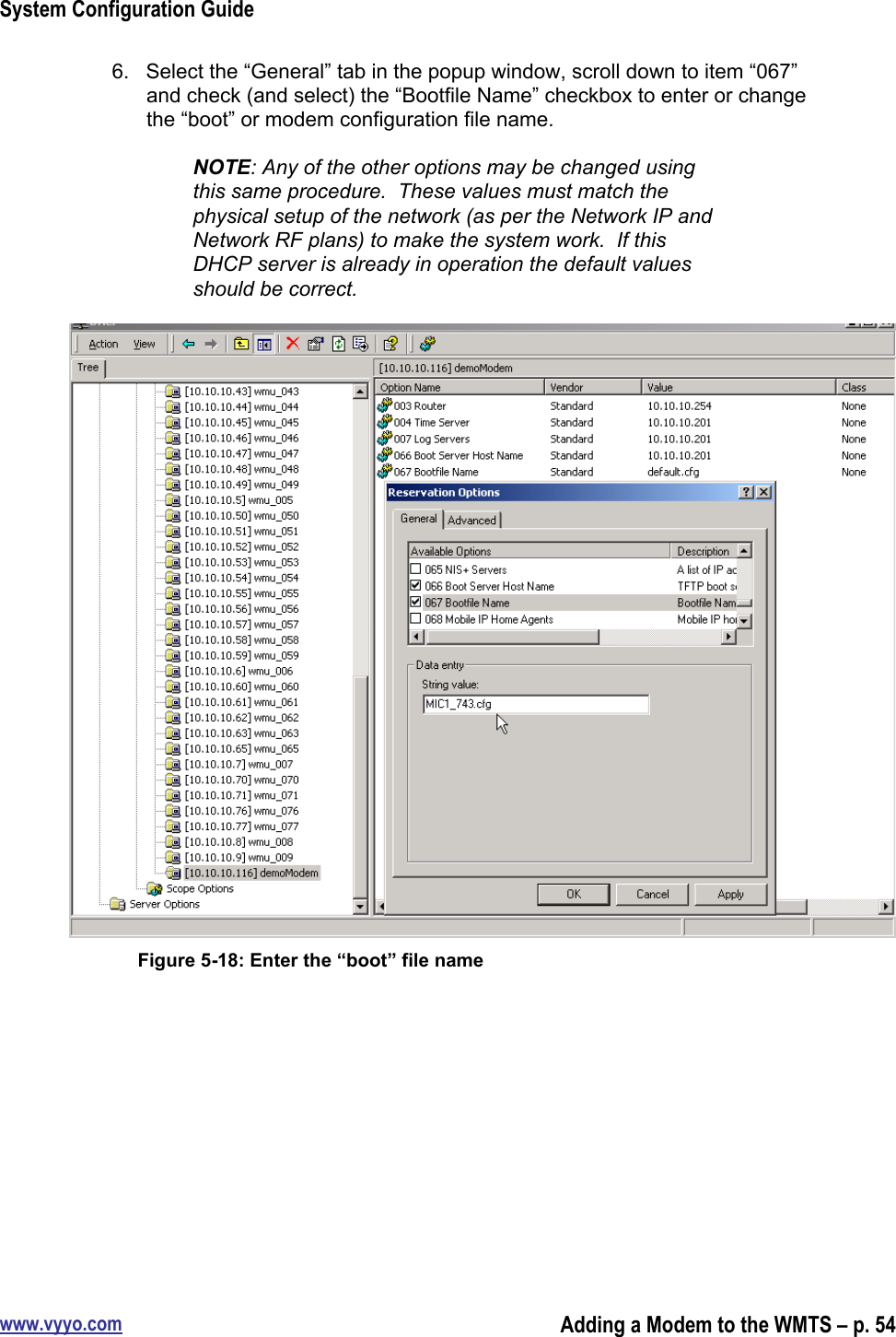 System Configuration Guidewww.vyyo.comAdding a Modem to the WMTS – p. 546.  Select the “General” tab in the popup window, scroll down to item “067”and check (and select) the “Bootfile Name” checkbox to enter or changethe “boot” or modem configuration file name.NOTE: Any of the other options may be changed usingthis same procedure.  These values must match thephysical setup of the network (as per the Network IP andNetwork RF plans) to make the system work.  If thisDHCP server is already in operation the default valuesshould be correct.Figure 5-18: Enter the “boot” file name