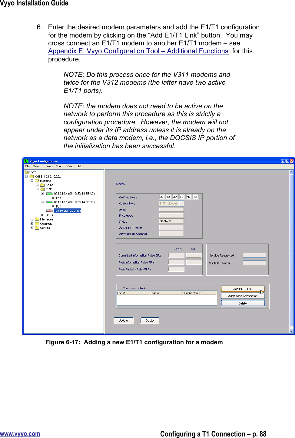 Vyyo Installation Guidewww.vyyo.comConfiguring a T1 Connection – p. 886.  Enter the desired modem parameters and add the E1/T1 configurationfor the modem by clicking on the “Add E1/T1 Link” button.  You maycross connect an E1/T1 modem to another E1/T1 modem – seeAppendix E: Vyyo Configuration Tool – Additional Functions  for thisprocedure.NOTE: Do this process once for the V311 modems andtwice for the V312 modems (the latter have two activeE1/T1 ports).NOTE: the modem does not need to be active on thenetwork to perform this procedure as this is strictly aconfiguration procedure.  However, the modem will notappear under its IP address unless it is already on thenetwork as a data modem, i.e., the DOCSIS IP portion ofthe initialization has been successful.Figure 6-17:  Adding a new E1/T1 configuration for a modem