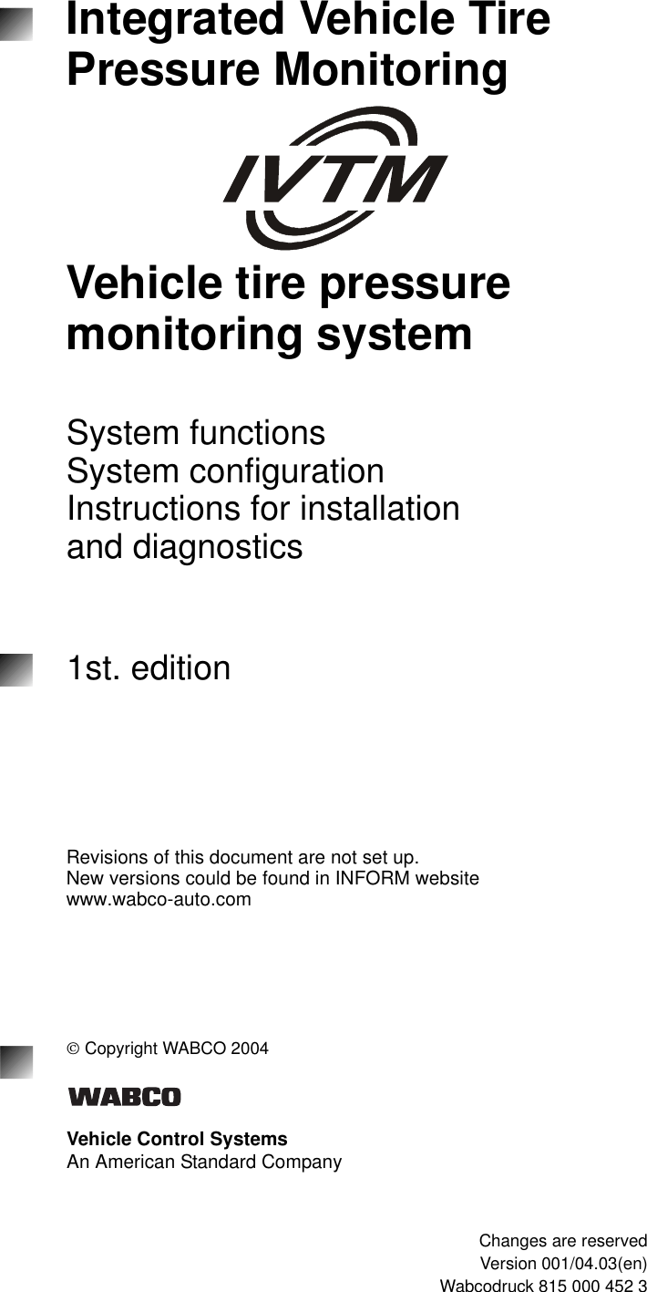 Integrated Vehicle Tire Pressure MonitoringVehicle tire pressure monitoring systemSystem functionsSystem configurationInstructions for installationand diagnostics1st. edition815 000 452 38150004523Revisions of this document are not set up.New versions could be found in INFORM websitewww.wabco-auto.com &Oacute; Copyright WABCO 2004Vehicle Control SystemsAn American Standard Company8150003993Changes are reservedVersion 001/04.03(en)Wabcodruck 815 000 452 3