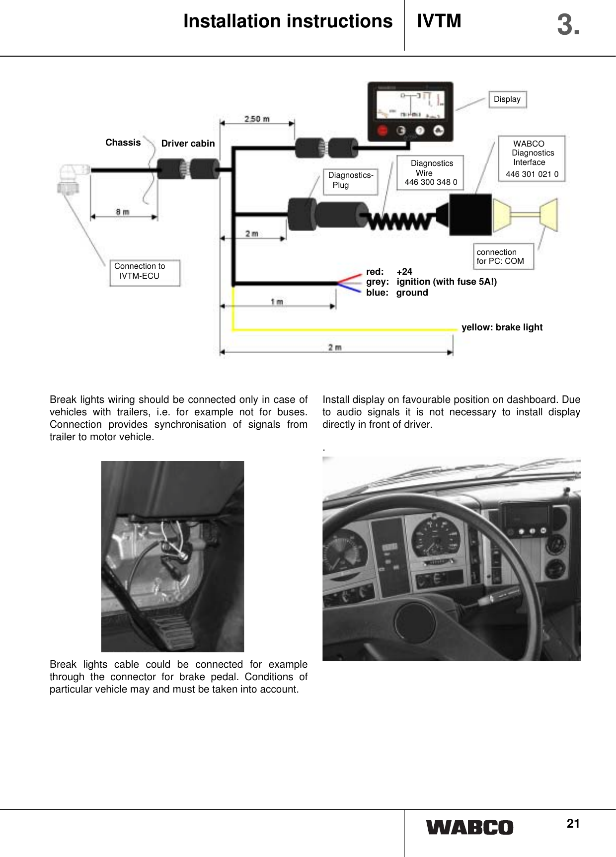 21Break lights wiring should be connected only in case ofvehicles with trailers, i.e. for example not for buses.Connection provides synchronisation of signals fromtrailer to motor vehicle.Break lights cable could be connected for examplethrough the connector for brake pedal. Conditions ofparticular vehicle may and must be taken into account.Install display on favourable position on dashboard. Dueto audio signals it is not necessary to install displaydirectly in front of driver..Installation instructions IVTM 3.Chassis Driver cabinConnection to IVTM-ECUDiagnostics-PlugDiagnosticsWire446 300 348 0 DisplayWABCODiagnosticsInterface446 301 021 0 connectionfor PC: COMred: +24grey: ignition (with fuse 5A!)blue: groundyellow: brake light