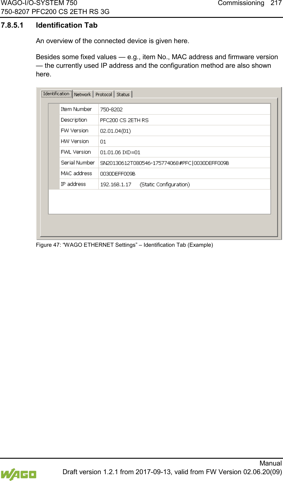 WAGO-I/O-SYSTEM 750 Commissioning 217 750-8207 PFC200 CS 2ETH RS 3G      Manual  Draft version 1.2.1 from 2017-09-13, valid from FW Version 02.06.20(09) 7.8.5.1 Identification Tab An overview of the connected device is given here. Besides some fixed values &mdash; e.g., item No., MAC address and firmware version &mdash; the currently used IP address and the configuration method are also shown here.  Figure 47: &ldquo;WAGO ETHERNET Settings&rdquo; &ndash; Identification Tab (Example)    