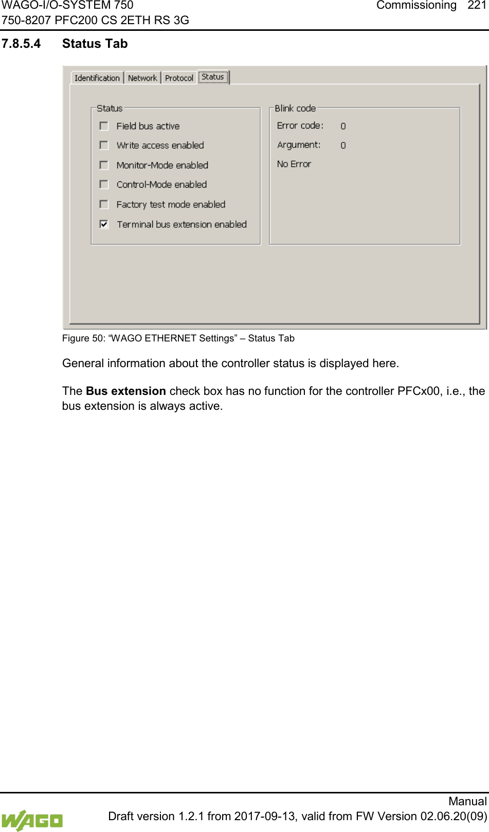 WAGO-I/O-SYSTEM 750 Commissioning 221 750-8207 PFC200 CS 2ETH RS 3G      Manual  Draft version 1.2.1 from 2017-09-13, valid from FW Version 02.06.20(09) 7.8.5.4 Status Tab  Figure 50: &ldquo;WAGO ETHERNET Settings&rdquo; &ndash; Status Tab General information about the controller status is displayed here. The Bus extension check box has no function for the controller PFCx00, i.e., the bus extension is always active.     