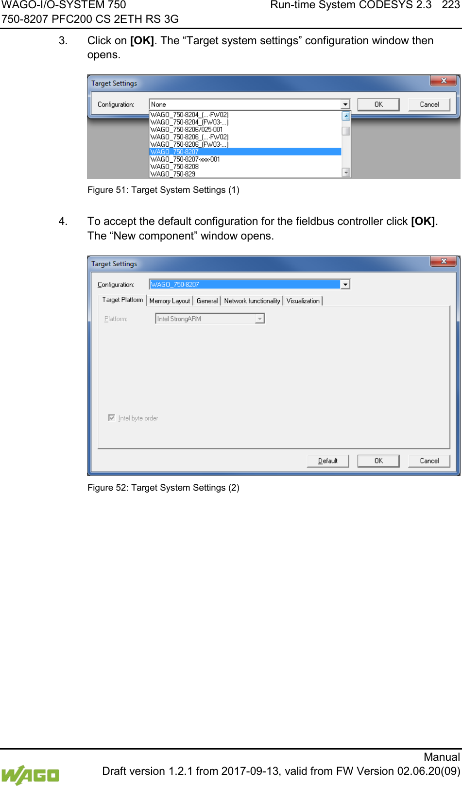 WAGO-I/O-SYSTEM 750 Run-time System CODESYS 2.3 223 750-8207 PFC200 CS 2ETH RS 3G      Manual  Draft version 1.2.1 from 2017-09-13, valid from FW Version 02.06.20(09) 3.  Click on [OK]. The &ldquo;Target system settings&rdquo; configuration window then opens.  Figure 51: Target System Settings (1)  4.  To accept the default configuration for the fieldbus controller click [OK]. The &ldquo;New component&rdquo; window opens.  Figure 52: Target System Settings (2) 