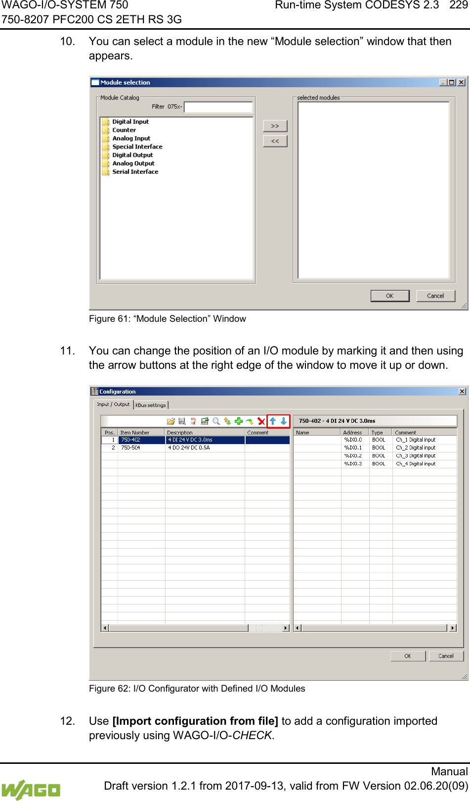 WAGO-I/O-SYSTEM 750 Run-time System CODESYS 2.3 229 750-8207 PFC200 CS 2ETH RS 3G      Manual  Draft version 1.2.1 from 2017-09-13, valid from FW Version 02.06.20(09) 10.  You can select a module in the new &ldquo;Module selection&rdquo; window that then appears.  Figure 61: &ldquo;Module Selection&rdquo; Window  11.  You can change the position of an I/O module by marking it and then using the arrow buttons at the right edge of the window to move it up or down.  Figure 62: I/O Configurator with Defined I/O Modules  12.  Use [Import configuration from file] to add a configuration imported previously using WAGO-I/O-CHECK. 