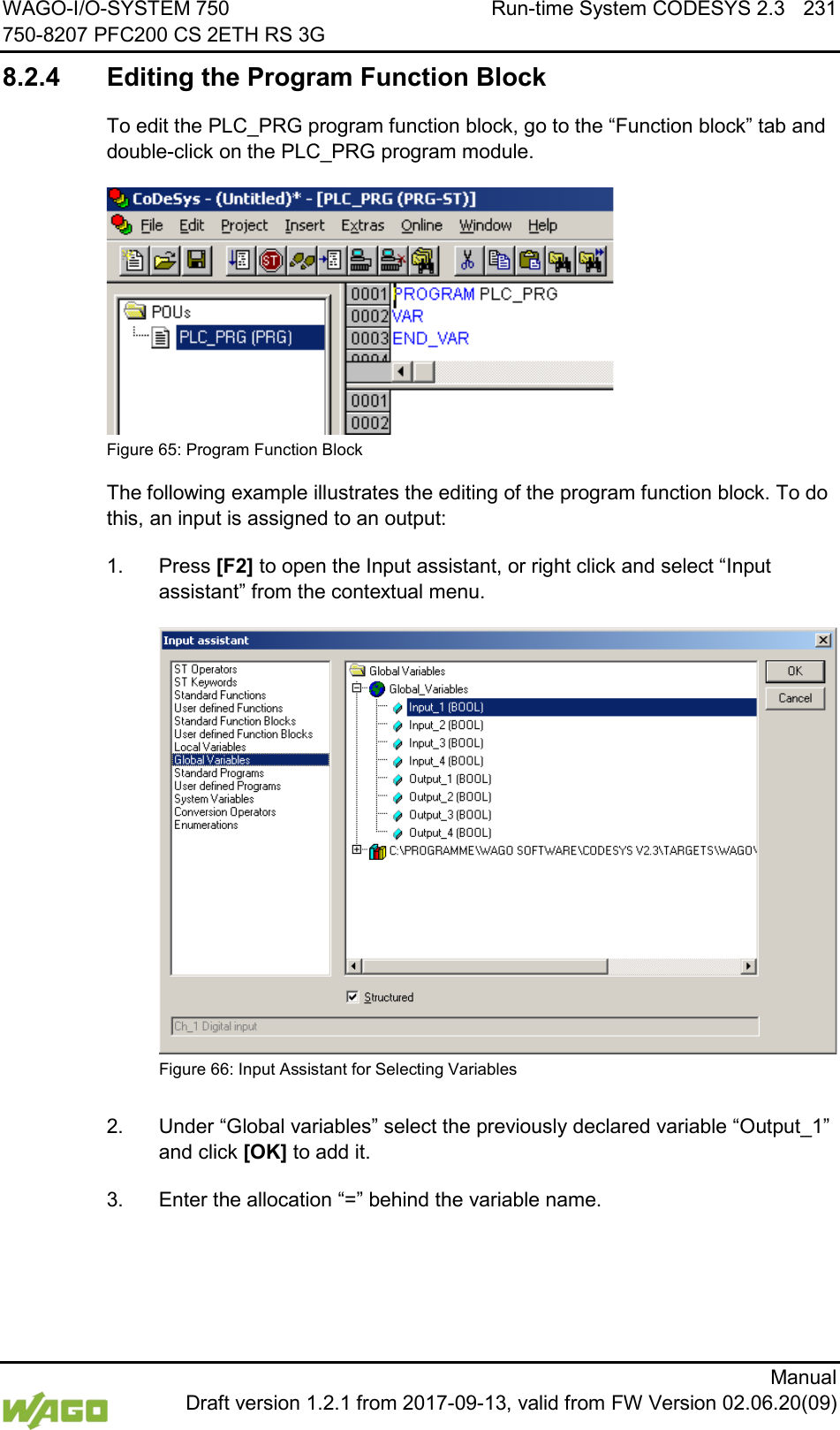 WAGO-I/O-SYSTEM 750 Run-time System CODESYS 2.3 231 750-8207 PFC200 CS 2ETH RS 3G      Manual  Draft version 1.2.1 from 2017-09-13, valid from FW Version 02.06.20(09) 8.2.4 Editing the Program Function Block To edit the PLC_PRG program function block, go to the &ldquo;Function block&rdquo; tab and double-click on the PLC_PRG program module.  Figure 65: Program Function Block The following example illustrates the editing of the program function block. To do this, an input is assigned to an output: 1.  Press [F2] to open the Input assistant, or right click and select &ldquo;Input assistant&rdquo; from the contextual menu.  Figure 66: Input Assistant for Selecting Variables  2.  Under &ldquo;Global variables&rdquo; select the previously declared variable &ldquo;Output_1&rdquo; and click [OK] to add it. 3.  Enter the allocation &ldquo;=&rdquo; behind the variable name.    