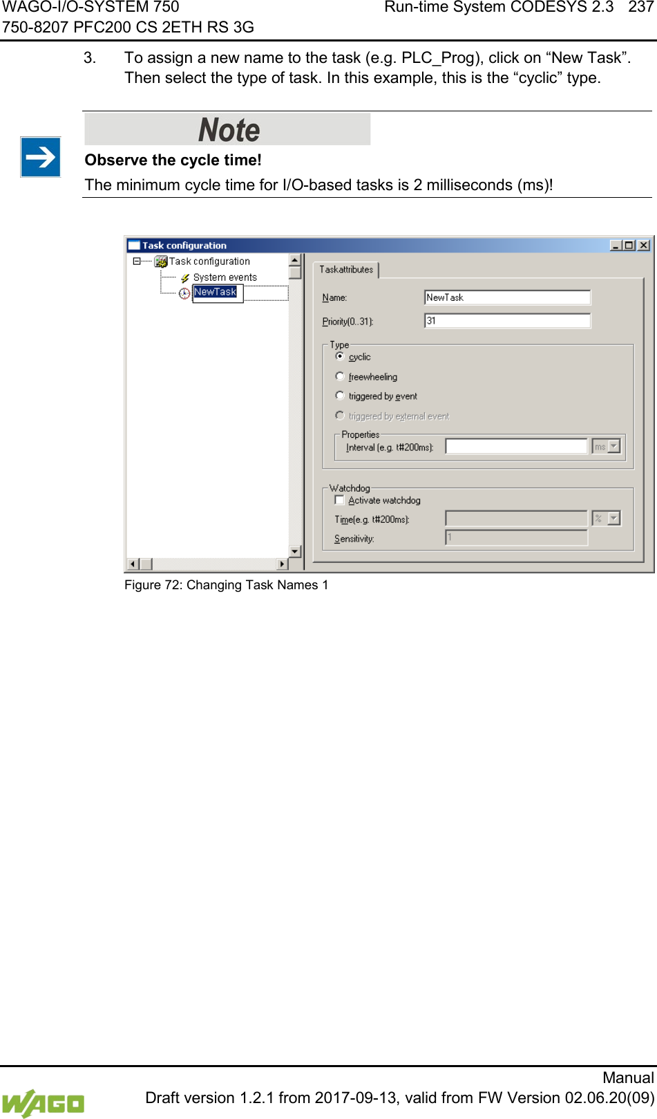 WAGO-I/O-SYSTEM 750 Run-time System CODESYS 2.3 237 750-8207 PFC200 CS 2ETH RS 3G      Manual  Draft version 1.2.1 from 2017-09-13, valid from FW Version 02.06.20(09) 3.  To assign a new name to the task (e.g. PLC_Prog), click on &ldquo;New Task&rdquo;. Then select the type of task. In this example, this is the &ldquo;cyclic&rdquo; type.    Observe the cycle time! The minimum cycle time for I/O-based tasks is 2 milliseconds (ms)!   Figure 72: Changing Task Names 1     
