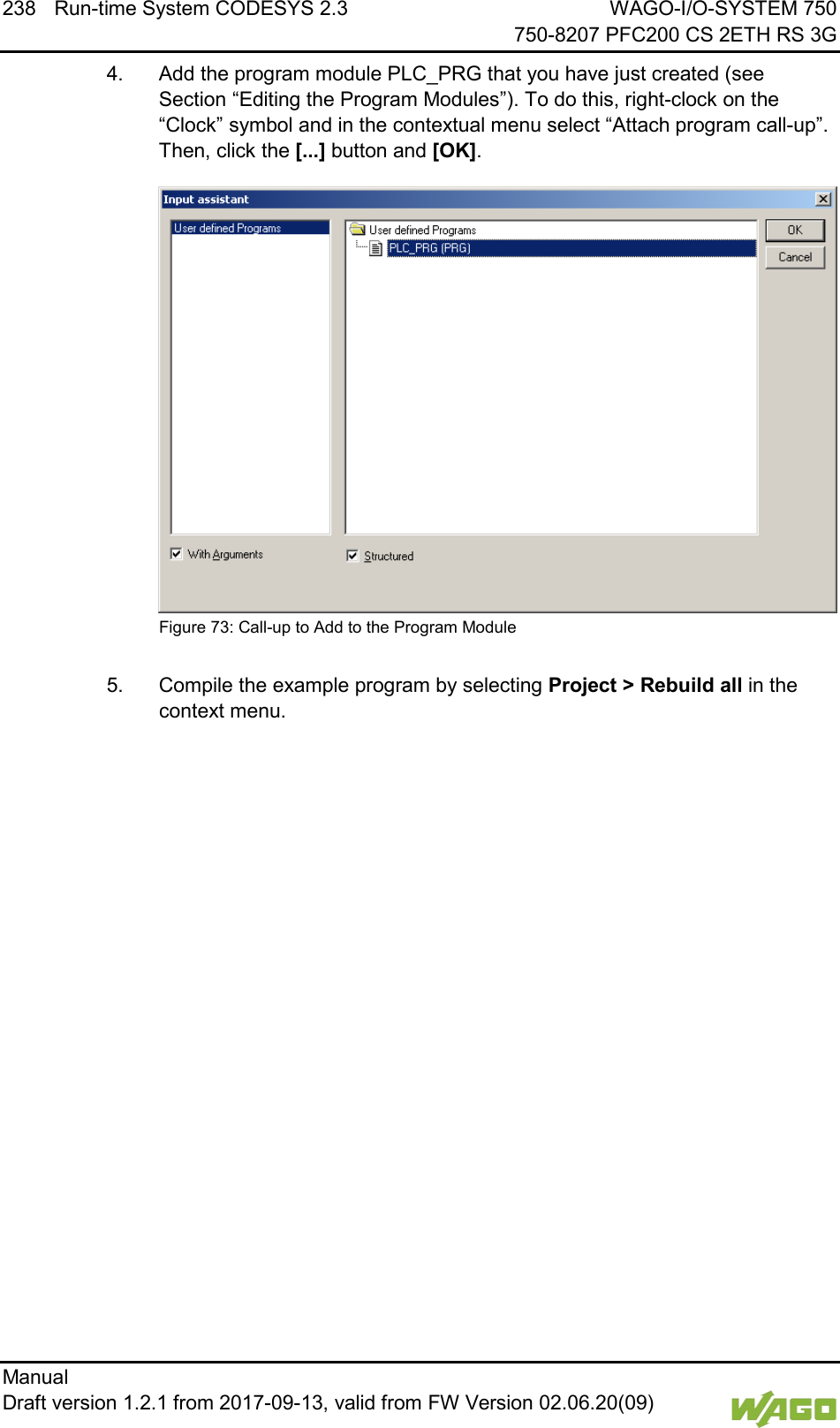 238 Run-time System CODESYS 2.3 WAGO-I/O-SYSTEM 750     750-8207 PFC200 CS 2ETH RS 3G Manual   Draft version 1.2.1 from 2017-09-13, valid from FW Version 02.06.20(09)   4.  Add the program module PLC_PRG that you have just created (see Section &ldquo;Editing the Program Modules&rdquo;). To do this, right-clock on the &ldquo;Clock&rdquo; symbol and in the contextual menu select &ldquo;Attach program call-up&rdquo;. Then, click the [...] button and [OK].  Figure 73: Call-up to Add to the Program Module  5.  Compile the example program by selecting Project > Rebuild all in the context menu.    