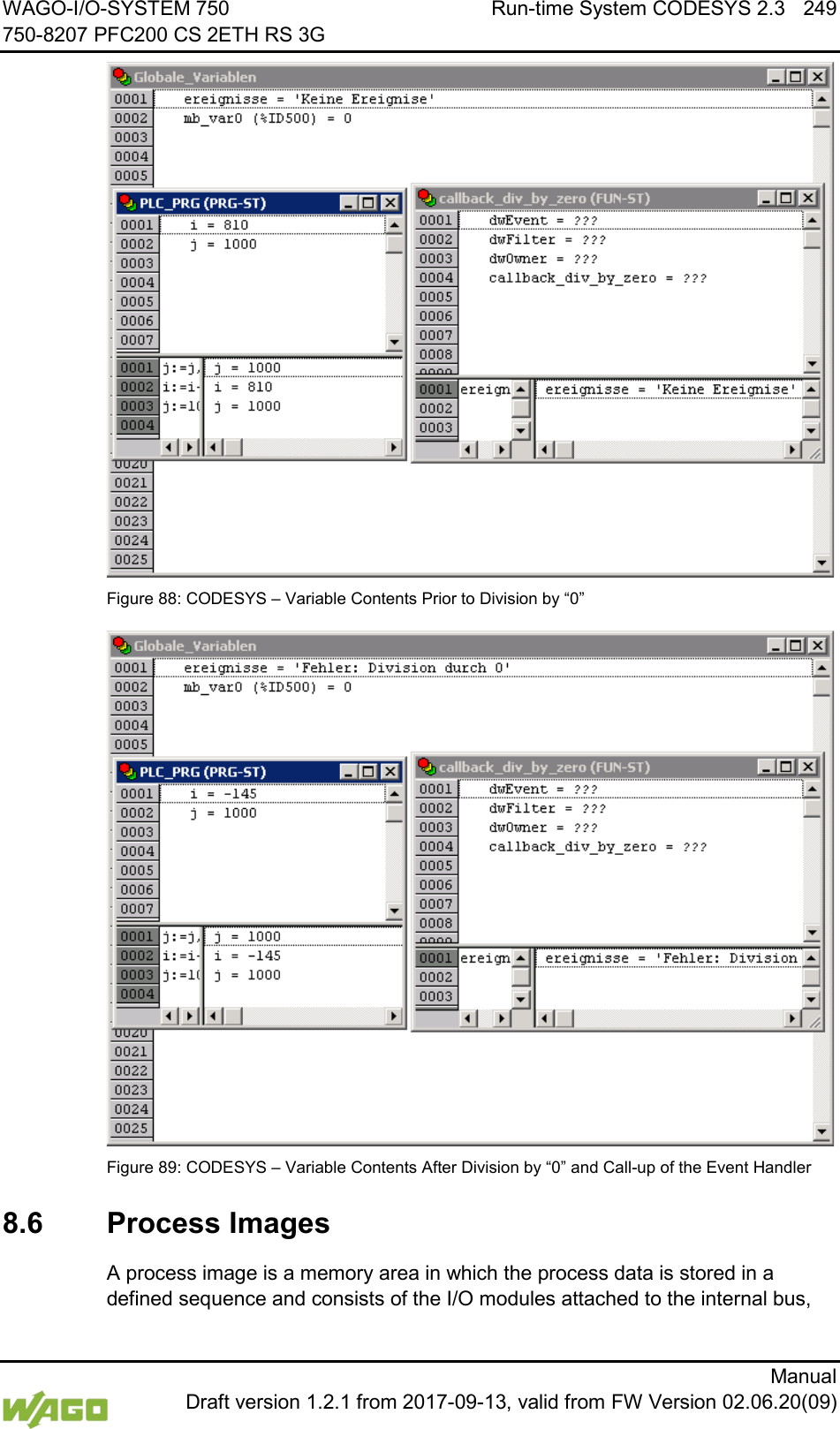 WAGO-I/O-SYSTEM 750 Run-time System CODESYS 2.3 249 750-8207 PFC200 CS 2ETH RS 3G      Manual  Draft version 1.2.1 from 2017-09-13, valid from FW Version 02.06.20(09)  Figure 88: CODESYS &ndash; Variable Contents Prior to Division by &ldquo;0&rdquo;  Figure 89: CODESYS &ndash; Variable Contents After Division by &ldquo;0&rdquo; and Call-up of the Event Handler   8.6  Process Images A process image is a memory area in which the process data is stored in a defined sequence and consists of the I/O modules attached to the internal bus, 