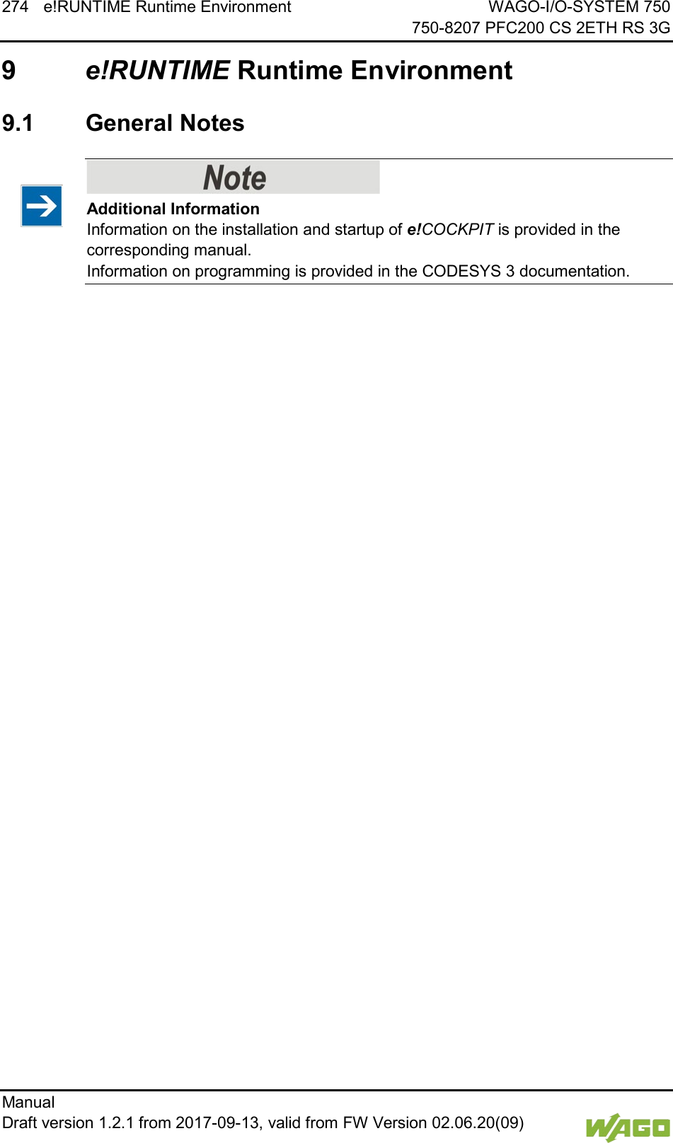 274 e!RUNTIME Runtime Environment WAGO-I/O-SYSTEM 750     750-8207 PFC200 CS 2ETH RS 3G Manual   Draft version 1.2.1 from 2017-09-13, valid from FW Version 02.06.20(09)    9  e!RUNTIME Runtime Environment  9.1  General Notes    Additional Information Information on the installation and startup of e!COCKPIT is provided in the corresponding manual.  Information on programming is provided in the CODESYS 3 documentation.      