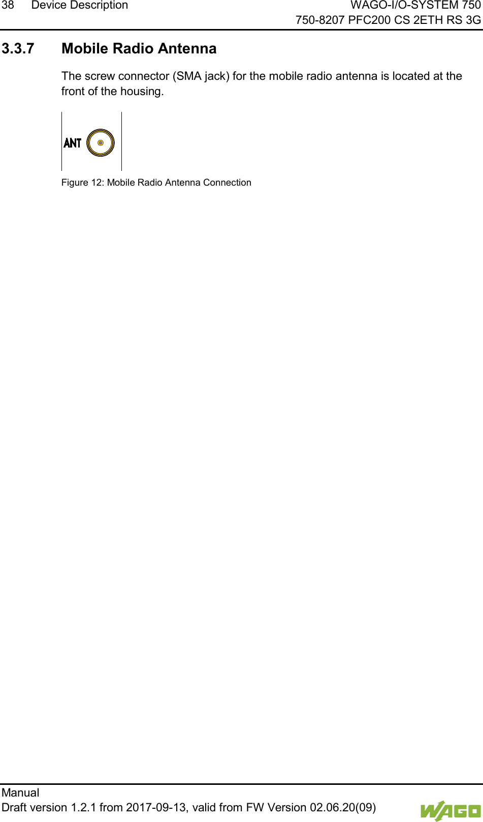 38 Device Description WAGO-I/O-SYSTEM 750     750-8207 PFC200 CS 2ETH RS 3G Manual   Draft version 1.2.1 from 2017-09-13, valid from FW Version 02.06.20(09)    3.3.7 Mobile Radio Antenna The screw connector (SMA jack) for the mobile radio antenna is located at the front of the housing.  Figure 12: Mobile Radio Antenna Connection     