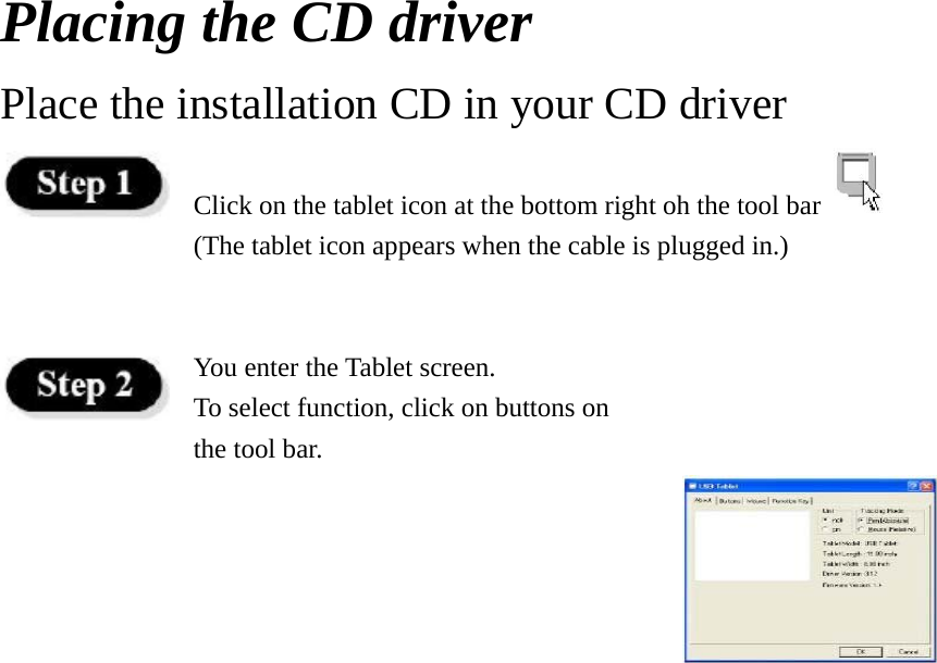 Placing the CD driver Place the installation CD in your CD driver  Click on the tablet icon at the bottom right oh the tool bar   (The tablet icon appears when the cable is plugged in.)  You enter the Tablet screen. To select function, click on buttons on   the tool bar.    