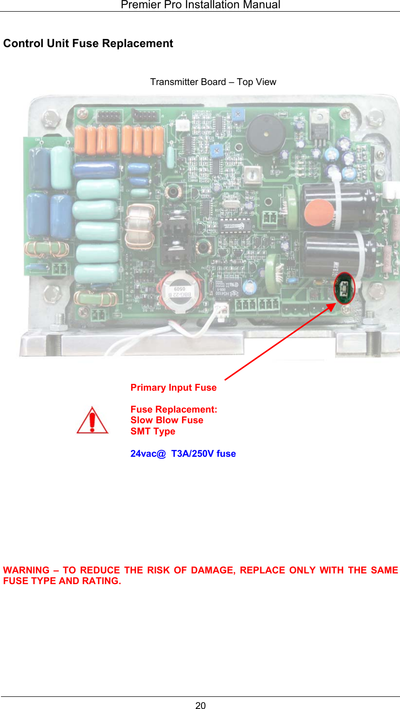 Premier Pro Installation Manual  20  Control Unit Fuse Replacement                                                WARNING &ndash; TO REDUCE THE RISK OF DAMAGE, REPLACE ONLY WITH THE SAME FUSE TYPE AND RATING.     Transmitter Board &ndash; Top View Primary Input Fuse Fuse Replacement: Slow Blow Fuse SMT Type  24vac@  T3A/250V fuse 