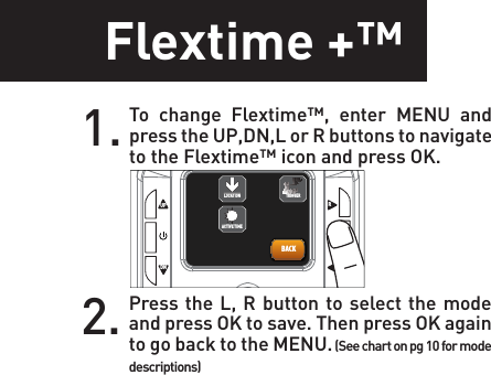 Flextime +™1. To change Flextime™, enter MENU and press the UP,DN,L or R buttons to navigate to the Flextime™ icon and press OK.2. Press the L, R button to select the mode and press OK to save. Then press OK again to go back to the MENU. (See chart on pg 10 for mode descriptions)UPOKLRDNBACKACTIVE TIMELOCATION TRIGGER