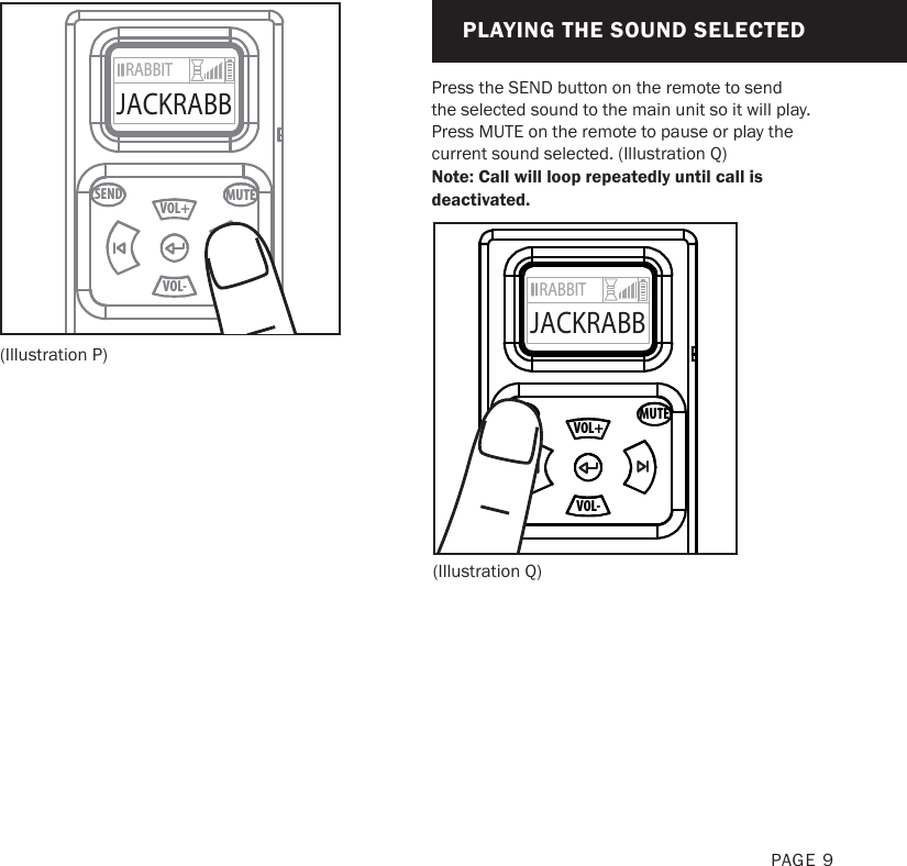 PAGE 9MUTESENDVOL+VOL-RABBITJACKRABB(Illustration Q)Press the SEND button on the remote to send the selected sound to the main unit so it will play. Press MUTE on the remote to pause or play the current sound selected. (Illustration Q)Note: Call will loop repeatedly until call is deactivated.(Illustration P)CHOOSING INDIVIDUAL CALLSMUTESENDVOL+VOL-RABBITJACKRABBPLAYING THE SOUND SELECTED