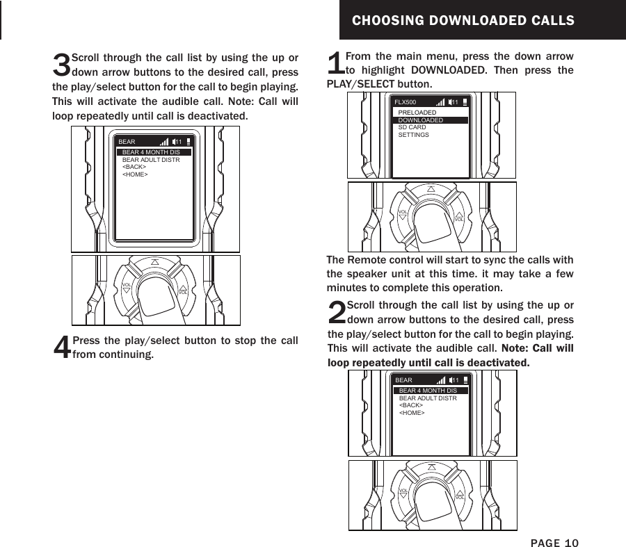 3Scroll through the call list by using the up or down arrow buttons to the desired call, press the play/select button for the call to begin playing.  This will activate the audible call. Note: Call will loop repeatedly until call is deactivated. 4Press the play/select button to stop the call from continuing.PLAYSELECT VOLVOLBEARBEAR 4 MONTH DISBEAR ADULT DISTR&lt;BACK&gt;&lt;HOME&gt;11CHOOSING DOWNLOADED CALLS1From the main menu, press the down arrow to highlight DOWNLOADED. Then press the PLAY/SELECT button.The Remote control will start to sync the calls with the speaker unit at this time. it may take a few minutes to complete this operation.PLAYSELECT VOLVOL2Scroll through the call list by using the up or down arrow buttons to the desired call, press the play/select button for the call to begin playing.  This will activate the audible call. Note: Call will loop repeatedly until call is deactivated. PLAYSELECT VOLVOLFLX500PRELOADEDSD CARDSETTINGS11DOWNLOADEDBEARBEAR 4 MONTH DISBEAR ADULT DISTR&lt;BACK&gt;&lt;HOME&gt;11PAGE 10