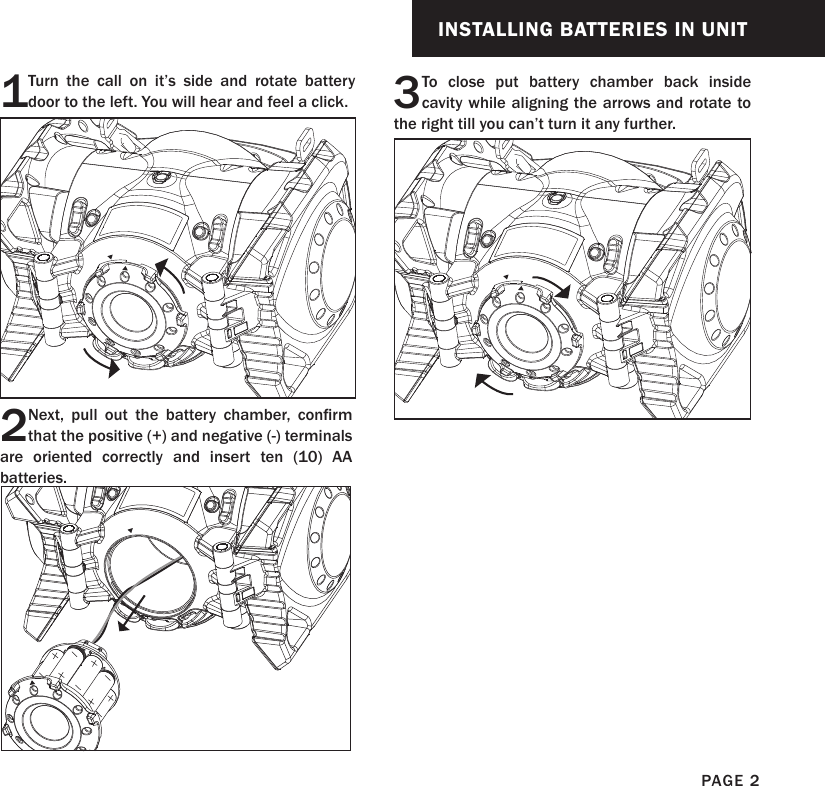 INSTALLING BATTERIES IN UNITPAGE 23 To close put battery chamber back inside cavity while aligning the arrows and rotate to the right till you can’t turn it any further.1 Turn the call on it’s side and rotate battery door to the left. You will hear and feel a click.2Next,  pull  out  the  battery  chamber,  conrm that the positive (+) and negative (-) terminals are oriented correctly and insert ten (10) AA batteries.