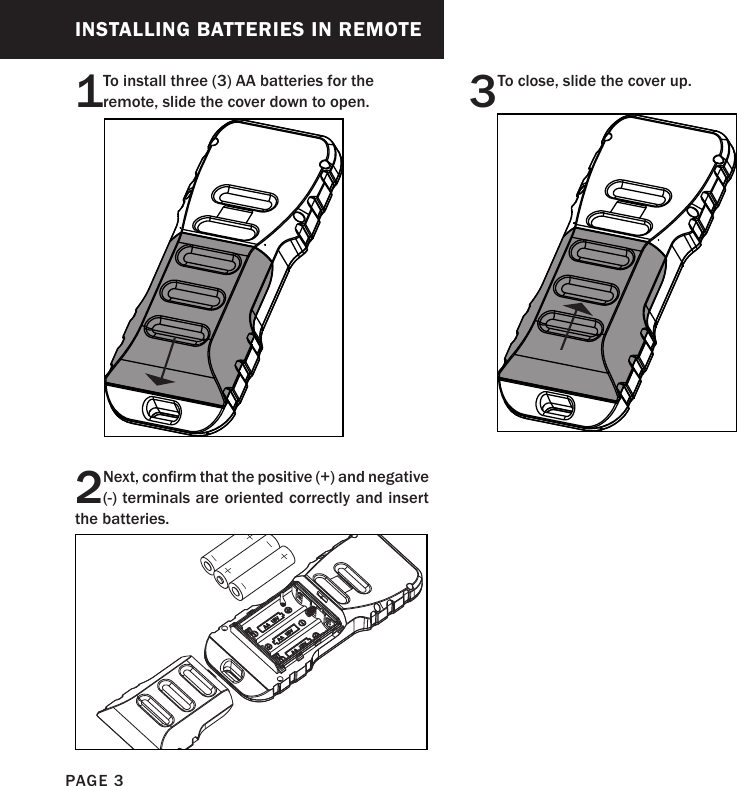 PAGE 33 To close, slide the cover up.INSTALLING BATTERIES IN REMOTE2Next, conrm that the positive (+) and negative (-) terminals are oriented correctly and insert the batteries.1To install three (3) AA batteries for the remote, slide the cover down to open.