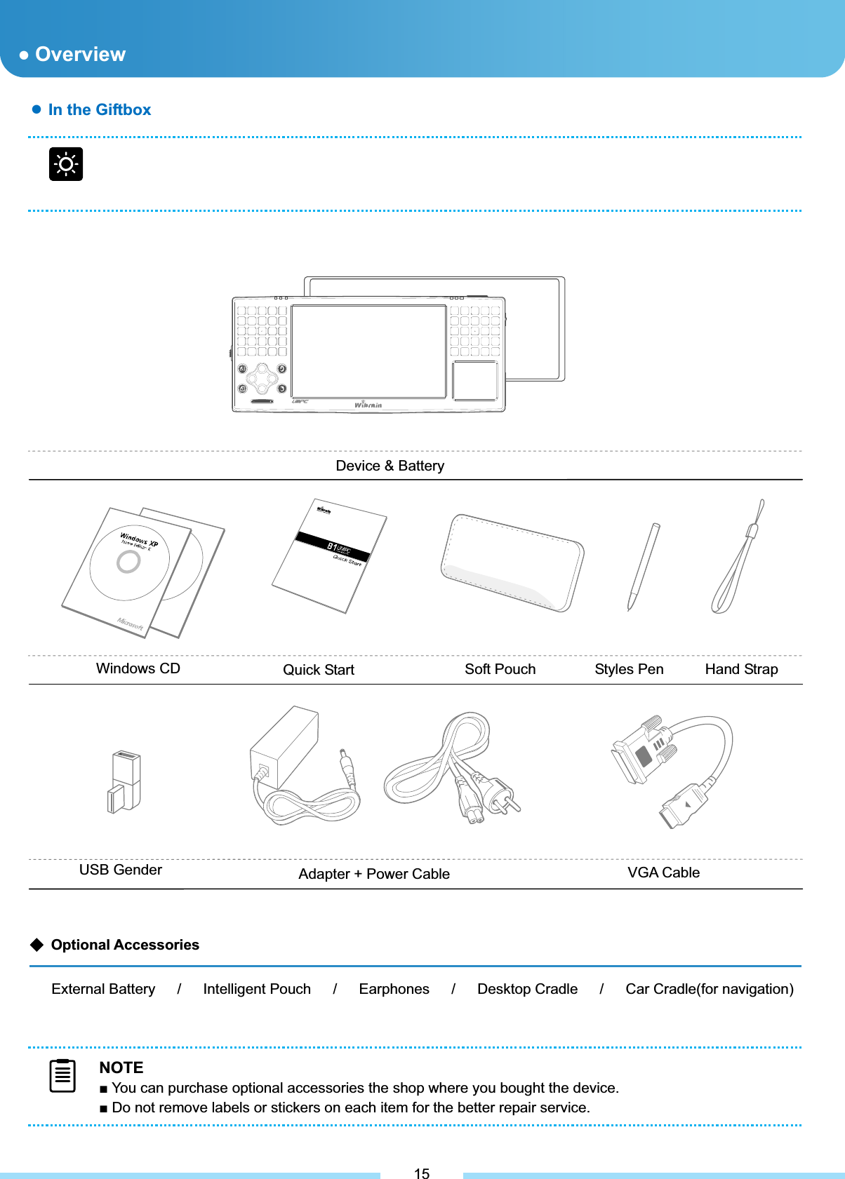 ƔIn the Giftbox గ Optional AccessoriesExternal Battery   /   Intelligent Pouch   /   Earphones   /   Desktop Cradle   /   Car Cradle(for navigation) ͑15Device &amp; Battery Windows CD  Quick Start  Soft Pouch  Styles Pen͑Hand StrapUSB Gender͑Adapter + Power Cable  VGA Cable NOTEŶ You can purchase optional accessories the shop where you bought the device. Ŷ Do not remove labels or stickers on each item for the better repair service. ƔOverview