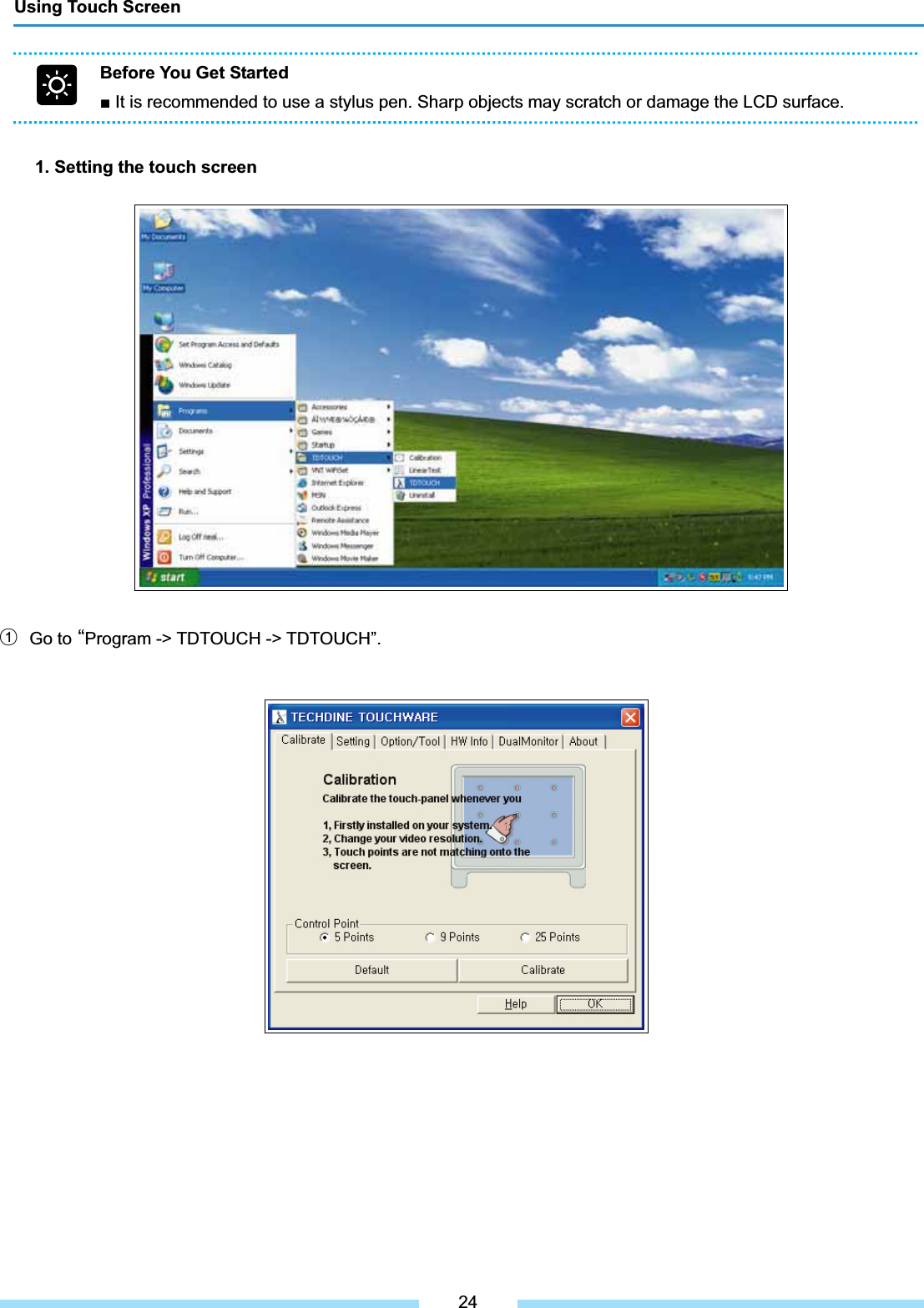 1. Setting the touch screenل1Go to “Program -&gt; TDTOUCH -&gt; TDTOUCH”. Using Touch ScreenBefore You Get Started Ŷ It is recommended to use a stylus pen. Sharp objects may scratch or damage the LCD surface. 24