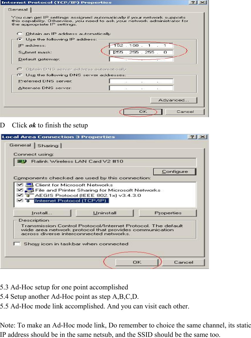  D  Click ok to finish the setup   5.3 Ad-Hoc setup for one point accomplished   5.4 Setup another Ad-Hoc point as step A,B,C,D.   5.5 Ad-Hoc mode link accomplished. And you can visit each other.    Note: To make an Ad-Hoc mode link, Do remember to choice the same channel, its static IP address should be in the same netsub, and the SSID should be the same too. 