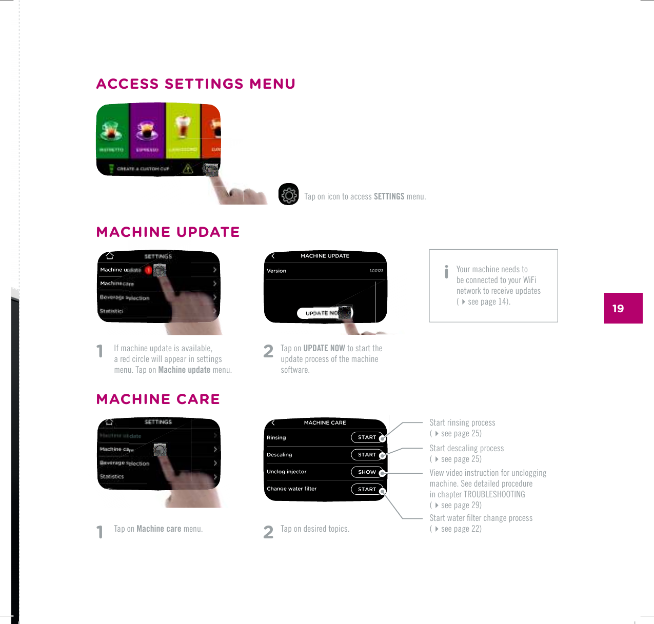 191    If machine update is available,  a red circle will appear in settings menu. Tap on Machine update menu.1   Tap on Machine care menu.2   Tap on UPDATE NOW to start the update process of the machine software. Tap on icon to access SETTINGS menu.2 Tap on desired topics.MACHINE UPDATEACCESS SETTINGS MENU5VCTVTKPUKPIRTQEGUU(see page 25)5VCTVFGUECNKPIRTQEGUU(see page 25)5VCTVYCVGTƂNVGTEJCPIGRTQEGUU (see page 22)8KGYXKFGQKPUVTWEVKQPHQTWPENQIIKPIOCEJKPG5GGFGVCKNGFRTQEGFWTG KPEJCRVGT6417$.'5*116+0) (UGGRCIGMACHINE CARE i  Your machine needs to be connected to your WiFi network to receive updates (see page 14).
