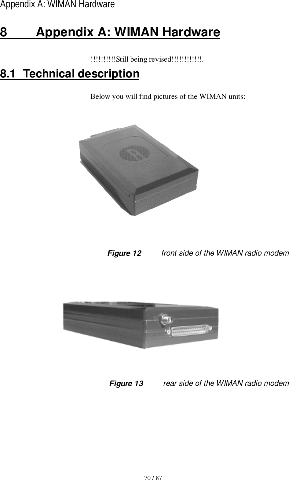 70 / 87Appendix A: WIMAN Hardware8  Appendix A: WIMAN Hardware!!!!!!!!!!Still being revised!!!!!!!!!!!!.8.1 Technical descriptionBelow you will find pictures of the WIMAN units: Figure 12 front side of the WIMAN radio modem Figure 13 rear side of the WIMAN radio modem