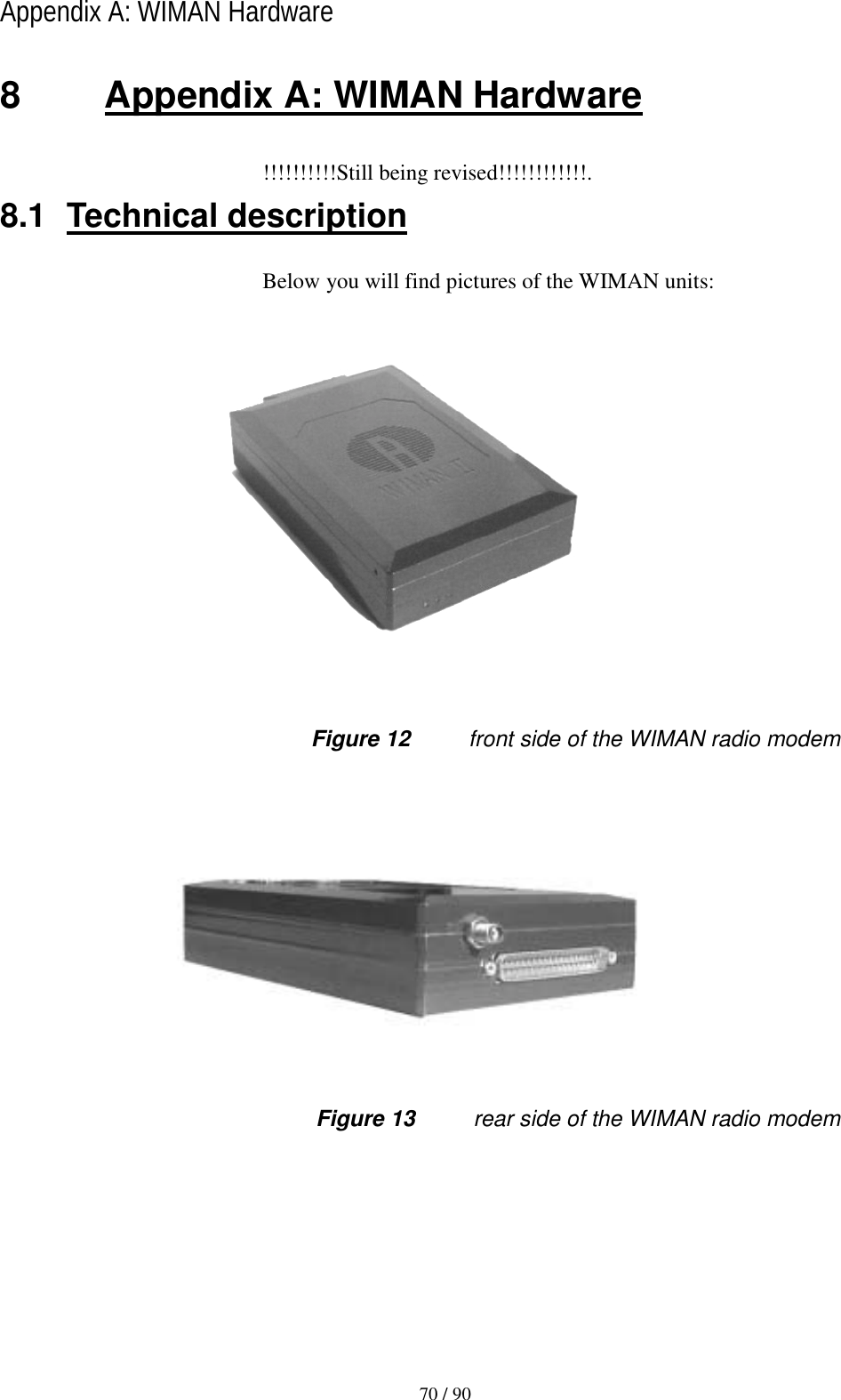   70 / 90 Appendix A: WIMAN Hardware 8  Appendix A: WIMAN Hardware !!!!!!!!!!Still being revised!!!!!!!!!!!!. 8.1 Technical description Below you will find pictures of the WIMAN units:  Figure 12  front side of the WIMAN radio modem  Figure 13  rear side of the WIMAN radio modem 