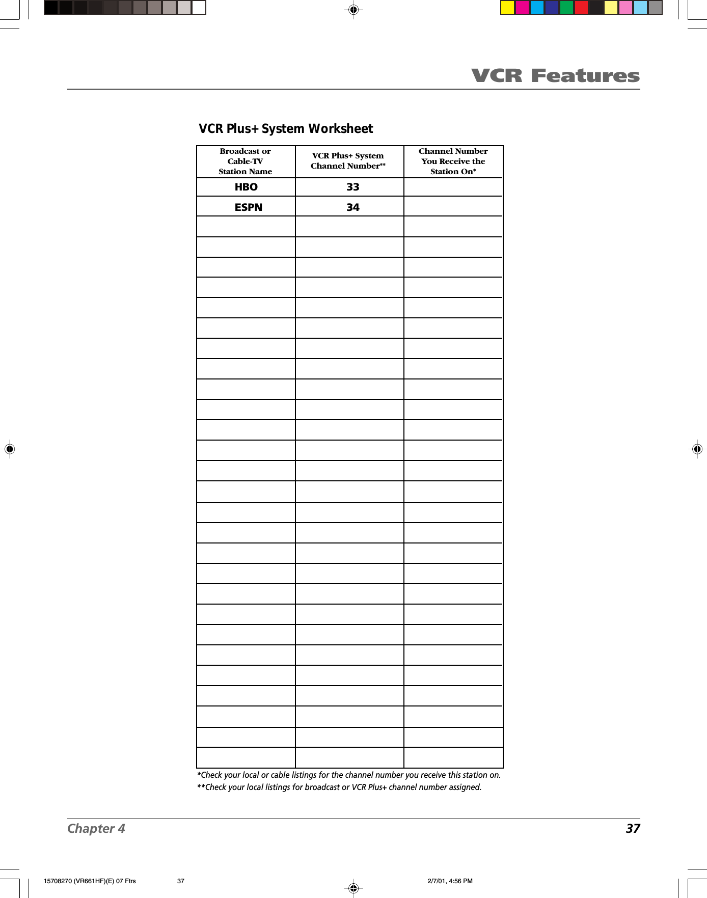 VCR FeaturesChapter 4 37*Check your local or cable listings for the channel number you receive this station on.**Check your local listings for broadcast or VCR Plus+ channel number assigned.VCR Plus+ System WorksheetBroadcast orCable-TVStation NameVCR Plus+ SystemChannel Number**Channel NumberYou Receive theStation On*HBO      33ESPN      3415708270 (VR661HF)(E) 07 Ftrs 2/7/01, 4:56 PM37