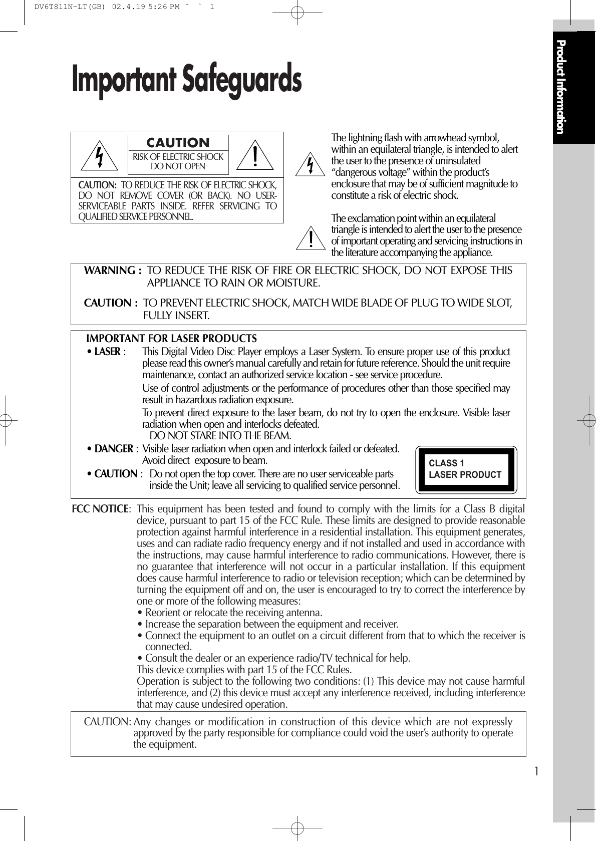 Product Information1Important SafeguardsCAUTION: TO REDUCE THE RISK OF ELECTRIC SHOCK,DO NOT REMOVE COVER (OR BACK). NO USER-SERVICEABLE PARTS INSIDE. REFER SERVICING TOQUALIFIED SERVICE PERSONNEL.CAUTIONRISK OF ELECTRIC SHOCKDO NOT OPENThe lightning flash with arrowhead symbol,within an equilateral triangle, is intended to alertthe user to the presence of uninsulated“dangerous voltage” within the product’senclosure that may be of sufficient magnitude toconstitute a risk of electric shock.The exclamation point within an equilateraltriangle is intended to alert the user to the presenceof important operating and servicing instructions inthe literature accompanying the appliance.WARNING : TO REDUCE THE RISK OF FIRE OR ELECTRIC SHOCK, DO NOT EXPOSE THISAPPLIANCE TO RAIN OR MOISTURE.CAUTION : TO PREVENT ELECTRIC SHOCK, MATCH WIDE BLADE OF PLUG TO WIDE SLOT,FULLY INSERT.IMPORTANT FOR LASER PRODUCTS• LASER : This Digital Video Disc Player employs a Laser System. To ensure proper use of this productplease read this owner’s manual carefully and retain for future reference. Should the unit requiremaintenance, contact an authorized service location - see service procedure. Use of control adjustments or the performance of procedures other than those specified mayresult in hazardous radiation exposure. To prevent direct exposure to the laser beam, do not try to open the enclosure. Visible laserradiation when open and interlocks defeated. DO NOT STARE INTO THE BEAM.• DANGER :  Visible laser radiation when open and interlock failed or defeated. Avoid direct  exposure to beam.• CAUTION : Do not open the top cover. There are no user serviceable parts inside the Unit; leave all servicing to qualified service personnel.CLASS 1 LASER PRODUCTFCC NOTICE: This equipment has been tested and found to comply with the limits for a Class B digitaldevice, pursuant to part 15 of the FCC Rule. These limits are designed to provide reasonableprotection against harmful interference in a residential installation. This equipment generates,uses and can radiate radio frequency energy and if not installed and used in accordance withthe instructions, may cause harmful interference to radio communications. However, there isno guarantee that interference will not occur in a particular installation. If this equipmentdoes cause harmful interference to radio or television reception; which can be determined byturning the equipment off and on, the user is encouraged to try to correct the interference byone or more of the following measures:• Reorient or relocate the receiving antenna.• Increase the separation between the equipment and receiver.• Connect the equipment to an outlet on a circuit different from that to which the receiver isconnected.• Consult the dealer or an experience radio/TV technical for help.This device complies with part 15 of the FCC Rules. Operation is subject to the following two conditions: (1) This device may not cause harmfulinterference, and (2) this device must accept any interference received, including interferencethat may cause undesired operation.CAUTION: Any  changes or modification in construction of this device which are not expresslyapproved by the party responsible for compliance could void the user’s authority to operatethe equipment.DV6T811N-LT(GB)  02.4.19 5:26 PM  ˘`1