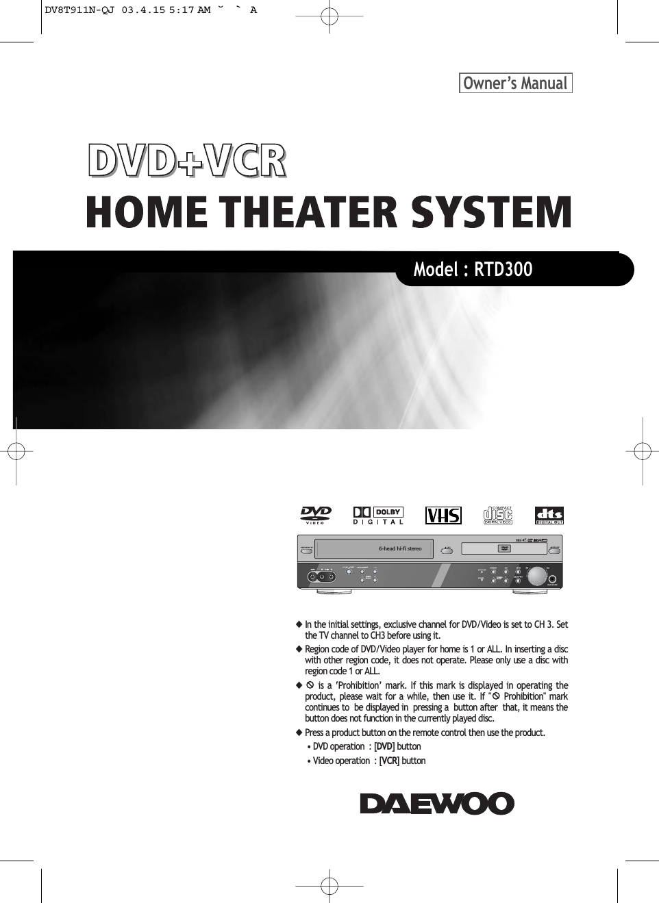 6-head hi-fi stereo+LJK4XDOLW\OH◆,QWKHLQLWLDOVHWWLQJVH[FOXVLYHFKDQQHOIRU&apos;9&apos;9LGHRLVVHWWR&amp;+6HWWKH79FKDQQHOWR&amp;+EHIRUHXVLQJLW◆5HJLRQFRGHRI&apos;9&apos;9LGHRSOD\HUIRUKRPHLVRU$//,QLQVHUWLQJDGLVFZLWKRWKHUUHJLRQFRGHLWGRHVQRWRSHUDWH3OHDVHRQO\XVHDGLVFZLWKUHJLRQFRGHRU$//◆LV D ¶3URKLELWLRQ· PDUN ,I WKLV PDUN LV GLVSOD\HG LQ RSHUDWLQJ WKHSURGXFW SOHDVH ZDLW IRU D ZKLOH WKHQ XVH LW ,I  3URKLELWLRQ PDUNFRQWLQXHVWREHGLVSOD\HGLQSUHVVLQJDEXWWRQDIWHUWKDWLWPHDQVWKHEXWWRQGRHVQRWIXQFWLRQLQWKHFXUUHQWO\SOD\HGGLVF◆3UHVVDSURGXFWEXWWRQRQWKHUHPRWHFRQWUROWKHQXVHWKHSURGXFW&apos;9&apos;RSHUDWLRQ&gt;&apos;9&apos;@EXWWRQ9LGHRRSHUDWLRQ&gt;9&amp;5@EXWWRQ2ZQHU·V0DQXDO0RGHORTD300DV8T911N-QJ 03.4.15 5:17 AM ˘ ` A