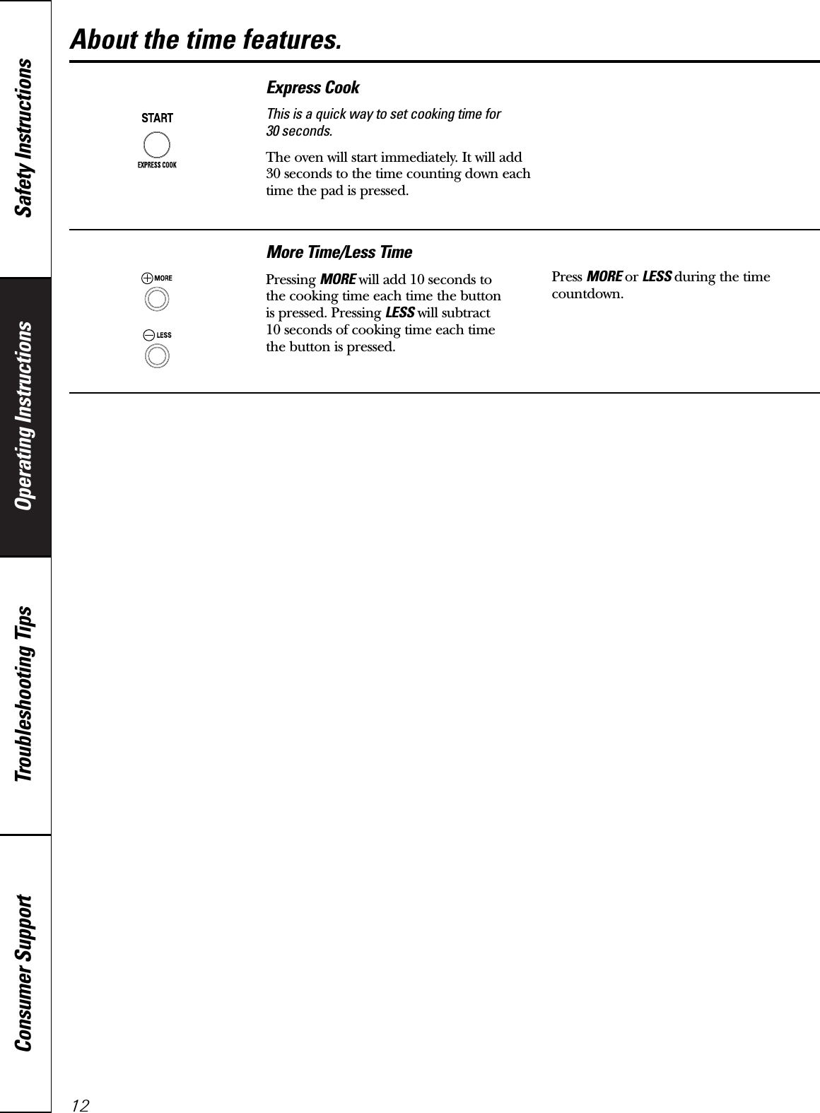 Operating Instructions Safety InstructionsConsumer Support Troubleshooting TipsAbout the time features.12More Time/Less TimePressing MORE will add 10 seconds to the cooking time each time the button is pressed. Pressing LESS will subtract 10 seconds of cooking time each time the button is pressed.Press MORE or LESS during the timecountdown. Express CookThis is a quick way to set cooking time for 30 seconds.The oven will start immediately. It will add30 seconds to the time counting down eachtime the pad is pressed.