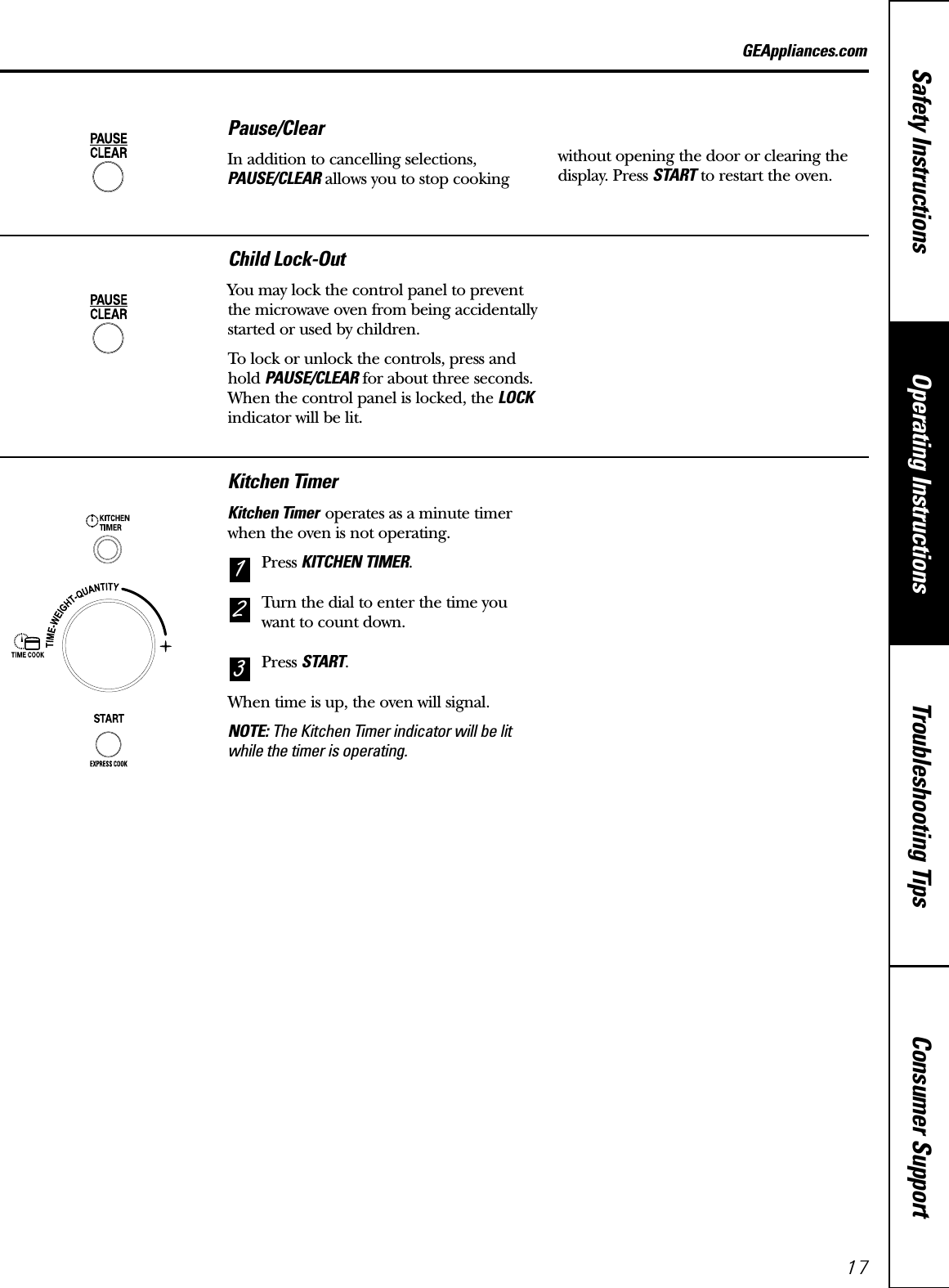 Consumer SupportTroubleshooting TipsOperating InstructionsSafety Instructions17GEAppliances.comPause/ClearIn addition to cancelling selections,PAUSE/CLEAR allows you to stop cooking without opening the door or clearing thedisplay. Press START to restart the oven.Child Lock-OutYou may lock the control panel to preventthe microwave oven from being accidentally started or used by children.To lock or unlock the controls, press andhold PAUSE/CLEAR for about three seconds. When the control panel is locked, the LOCKindicator will be lit.Kitchen TimerKitchen Timer operates as a minute timerwhen the oven is not operating.Press KITCHEN TIMER.Turn the dial to enter the time youwant to count down.Press START.When time is up, the oven will signal.NOTE: The Kitchen Timer indicator will be litwhile the timer is operating.321