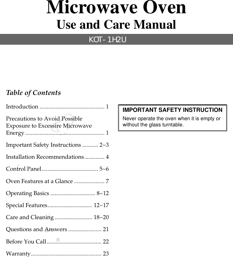 Table of ContentsIntroduction ............................................. 1Precautions to Avoid PossibleExposure to Excessire MicrowaveEnergy....................................................... 1Important Safety Instructions ........... 2~3Installation Recommendations.............. 4Control Panel....................................... 5~6Oven Features at a Glance ..................... 7Operating Basics ............................... 8~12Special Features............................... 12~17Care and Cleaning.......................... 18~20Questions and Answers ....................... 21Before You Call...................................... 22Warranty................................................. 23Microwave OvenUse and Care Manual              KOT-1H2UIMPORTANT SAFETY INSTRUCTIONNever operate the oven when it is empty orwithout the glass turntable.MCO153UW / MCO153UB / MCO153S / 