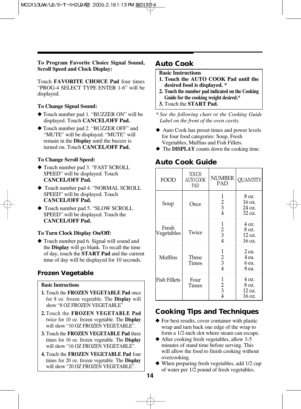 14To Program Favorite Choice Signal Sound,Scroll Speed and Clock Display:Touch FAVORITE CHOICE Pad four times“PROG-4 SELECT TYPE ENTER 1-6” will bedisplayed.To Change Signal Sound:◆Touch number pad 1. “BUZZER ON” will bedisplayed. Touch CANCEL/OFF Pad.◆Touch number pad 2. “BUZZER OFF” and“MUTE” will be displayed. “MUTE” willremain in the Display until the buzzer isturned on. Touch CANCEL/OFF Pad.To Change Scroll Speed:◆Touch number pad 3. “FAST SCROLLSPEED” will be displayed. TouchCANCEL/OFF Pad.◆Touch number pad 4. “NORMAL SCROLLSPEED” will be displayed. TouchCANCEL/OFF Pad.◆Touch number pad 5. “SLOW SCROLLSPEED” will be displayed. Touch theCANCEL/OFF Pad.To Turn Clock Display On/Off:◆Touch number pad 6. Signal will sound andthe Display will go blank. To recall the timeof day, touch the START Pad and the currenttime of day will be displayed for 10 seconds.Basic Instructions1. Touch the FROZEN VEGETABLE Pad oncefor 8 oz. frozen vegetable. The Display willshow “8 OZ FROZEN VEGETABLE”2. Touch the FROZEN VEGETABLE Padtwice for 10 oz. frozen vegetable. The Displaywill show “10 OZ FROZEN VEGETABLE”.3. Touch the FROZEN VEGETABLE Pad threetimes for 16 oz. frozen vegetable. The Displaywill show “16 OZ FROZEN VEGETABLE”.4. Touch the FROZEN VEGETABLE Pad fourtimes for 20 oz. frozen vegetable. The Displaywill show “20 OZ FROZEN VEGETABLE”.Frozen VegetableBasic Instructions1. Touch the AUTO COOK Pad until thedesired food is displayed. *2. Touch the number pad indicated on the CookingGuide for the cooking weight desired.*3. Touch the START Pad.Auto Cook* See the following chart or the Cooking GuideLabel on the front of the oven cavity.◆Auto Cook has preset times and power levelsfor four food categories: Soup, FreshVegetables, Muffins and Fish Fillets.◆The DISPLAY counts down the cooking time.Auto Cook GuideFOODSoupFreshVegetablesMuffinsFish FilletsTOUCH AUTO COOKPADOnceTwiceThreeTimesFour TimesNUMBERPAD1234123412341234QUANTITY8 oz.16 oz.24 oz.32 oz.4 oz.8 oz.12 oz.16 oz.2 ea.4 ea.6 ea.8 ea.4 oz.8 oz.12 oz.16 oz.Cooking Tips and Techniques◆For best results, cover container with plasticwrap and turn back one edge of the wrap toform a 1/2-inch slot where steam can escape.◆After cooking fresh vegetables, allow 3-5minutes of stand time before serving. Thiswill allow the food to finish cooking withoutovercooking.◆When preparing fresh vegetables, add 1/2 cupof water per 1/2 pound of fresh vegetables.