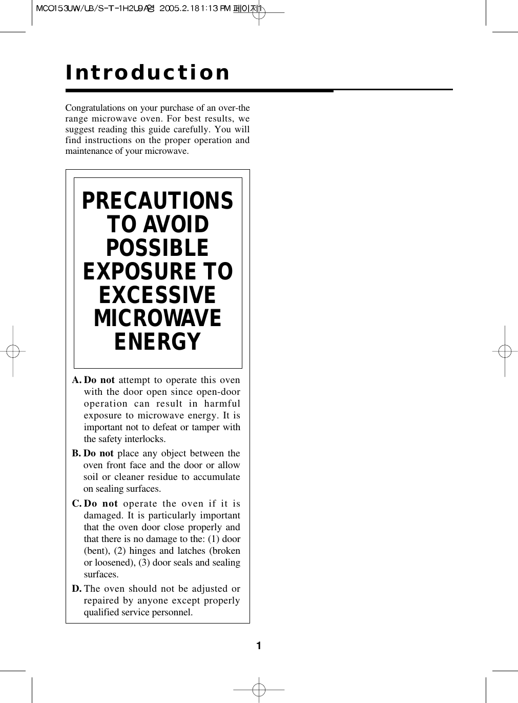 1IntroductionCongratulations on your purchase of an over-therange microwave oven. For best results, wesuggest reading this guide carefully. You willfind instructions on the proper operation andmaintenance of your microwave.A. Do not attempt to operate this ovenwith the door open since open-dooroperation can result in harmfulexposure to microwave energy. It isimportant not to defeat or tamper withthe safety interlocks.B. Do not place any object between theoven front face and the door or allowsoil or cleaner residue to accumulateon sealing surfaces.C. Do  not operate the oven if it isdamaged. It is particularly importantthat the oven door close properly andthat there is no damage to the: (1) door(bent), (2) hinges and latches (brokenor loosened), (3) door seals and sealingsurfaces.D. The oven should not be adjusted orrepaired by anyone except properlyqualified service personnel.PRECAUTIONSTO AVOIDPOSSIBLEEXPOSURE TOEXCESSIVEMICROWAVEENERGY