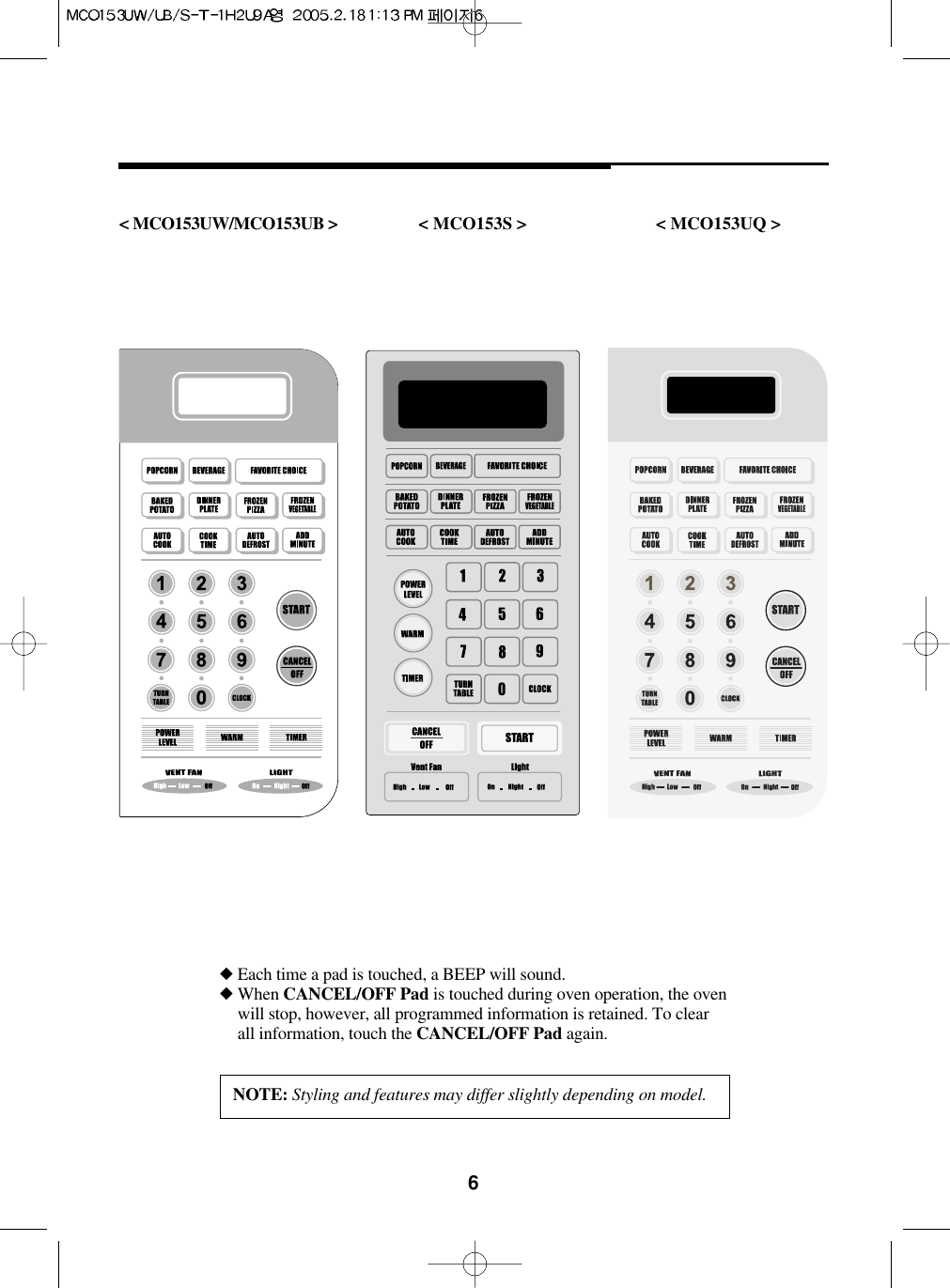 6&lt; MCO153UW/MCO153UB &gt; &lt; MCO153S &gt; &lt; MCO153UQ &gt;◆ Each time a pad is touched, a BEEP will sound.◆ When CANCEL/OFF Pad is touched during oven operation, the ovenwill stop, however, all programmed information is retained. To clearall information, touch the CANCEL/OFF Pad again.NOTE: Styling and features may differ slightly depending on model.