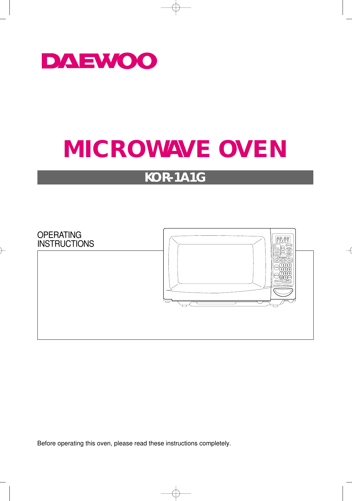 Before operating this oven, please read these instructions completely.M/W M/W LOCK lbTIMERPOPCORNFROZENPIZZADINNERPLATEMORELESSAUTO DEFROSTMEATPOWERPOULTRY FISHDEFROSTSTOP/CLEARCLOCKKITCHENTIMER1234567890START/SPEEDY COOKAUTOCOOK1.Bread2.Soup3.Baked Potato4.Fresh Vegetable5.Frozen VegetableOPERATINGINSTRUCTIONSMICROWAVE OVENKOR-1A1G