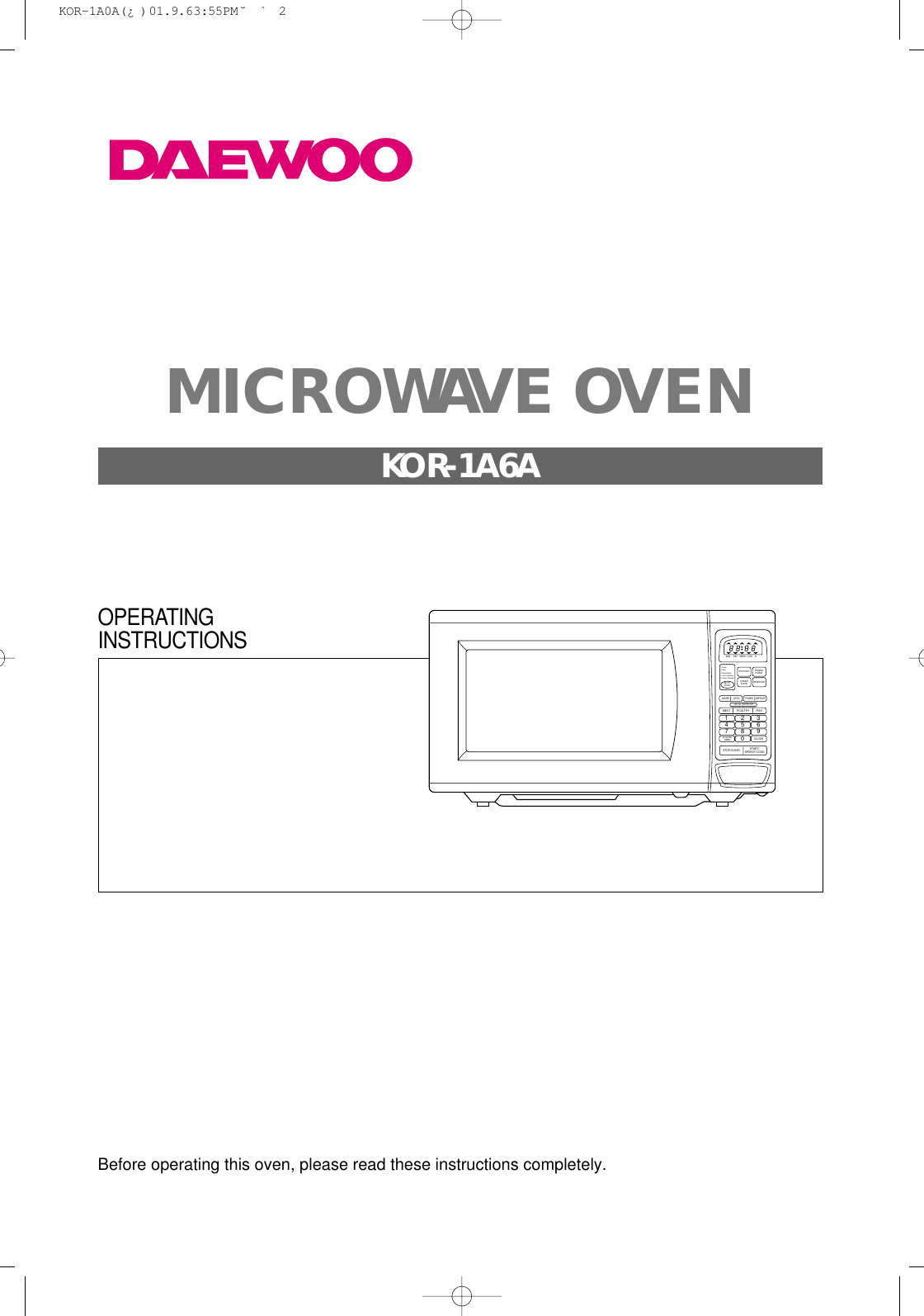 Before operating this oven, please read these instructions completely.1 2 34 5 67 8 90M/W1. Bread2. Soup3. Bread Potato4. Fresh Vegetable5. Frozen vegetableDEFPOPCORNBEVERAGEDINNERPLATEKITCHENTIMERAUTOCOOKMOREMEAT POULTRY FISHCLOCKSTOP/CLEAR START/SPEEDY COOKLESSAUTO DEFROSTPOWER DEFROSTFROZENPIZZZATIMER LOCK lbOPERATINGINSTRUCTIONSMICROWAVE OVENKOR-1A6A KOR-1A0A(¿ )  01.9.6 3:55 PM  ˘`2